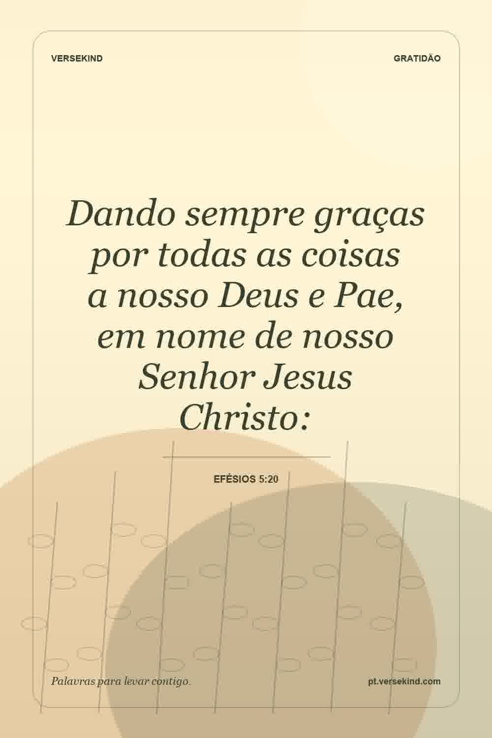 Dando sempre graças por todas as coisas a nosso Deus e Pae, em nome de nosso Senhor Jesus Christo: — Efésios 5:20