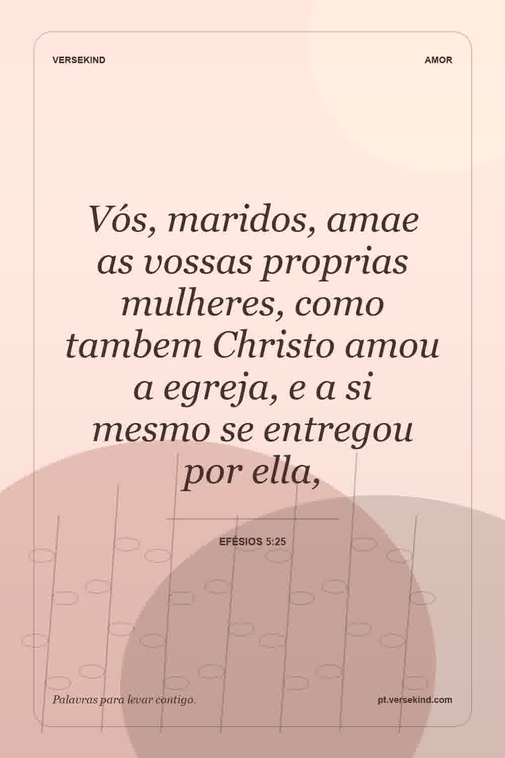 Vós, maridos, amae as vossas proprias mulheres, como tambem Christo amou a egreja, e a si mesmo se entregou por ella, — Efésios 5:25