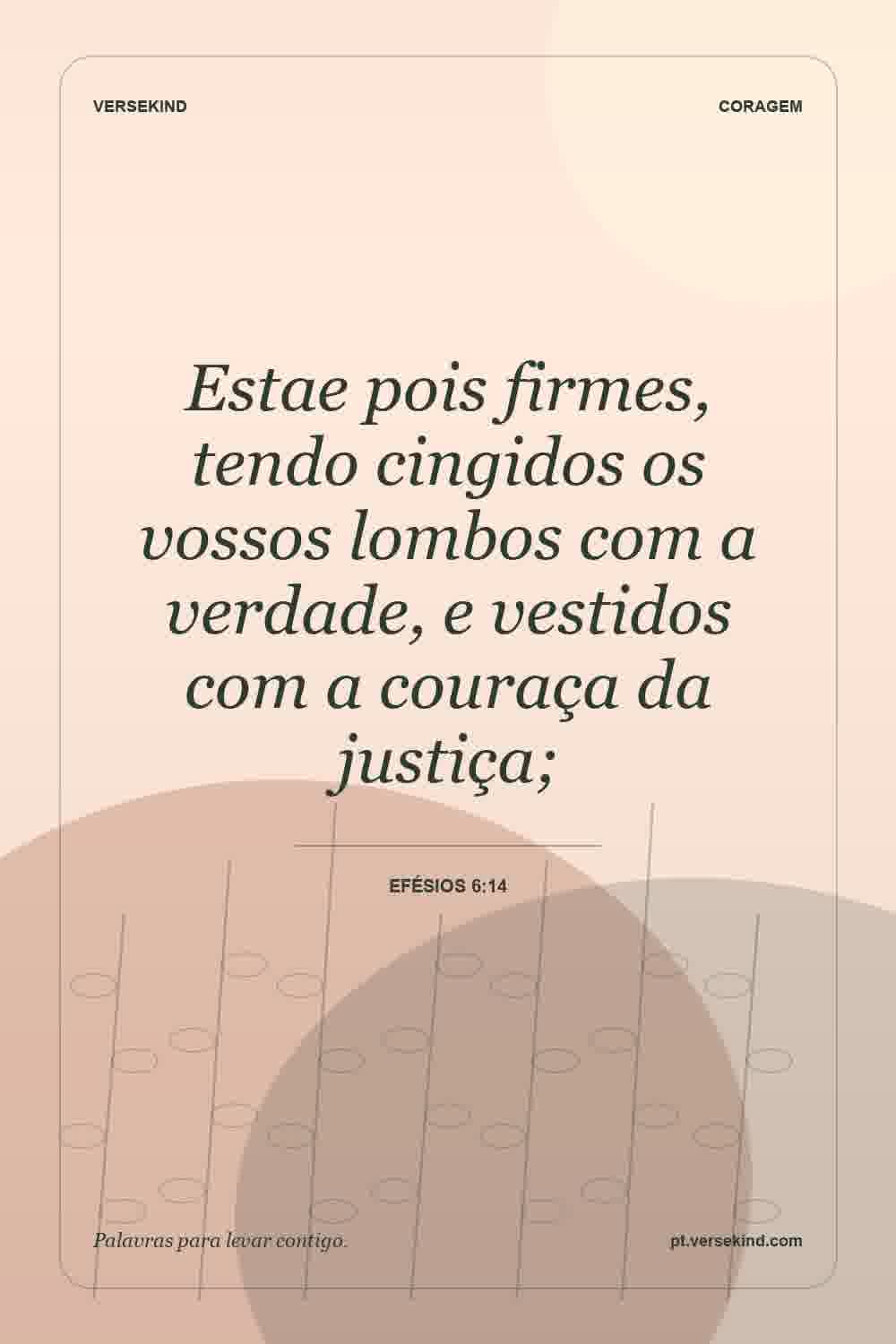 Estae pois firmes, tendo cingidos os vossos lombos com a verdade, e vestidos com a couraça da justiça; — Efésios 6:14