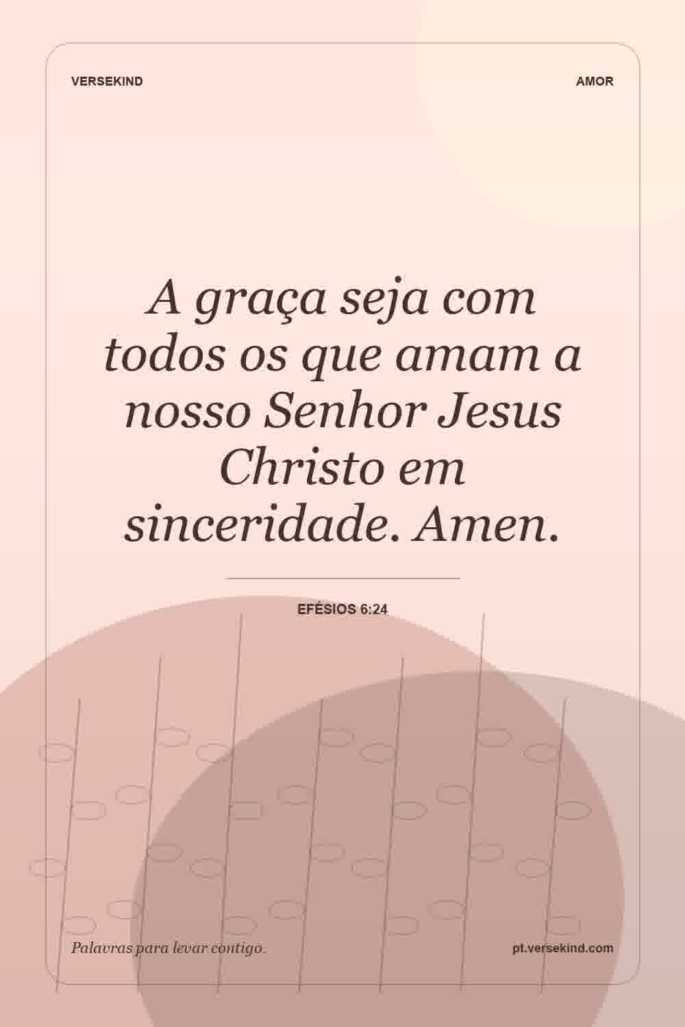 A graça seja com todos os que amam a nosso Senhor Jesus Christo em sinceridade. Amen. — Efésios 6:24