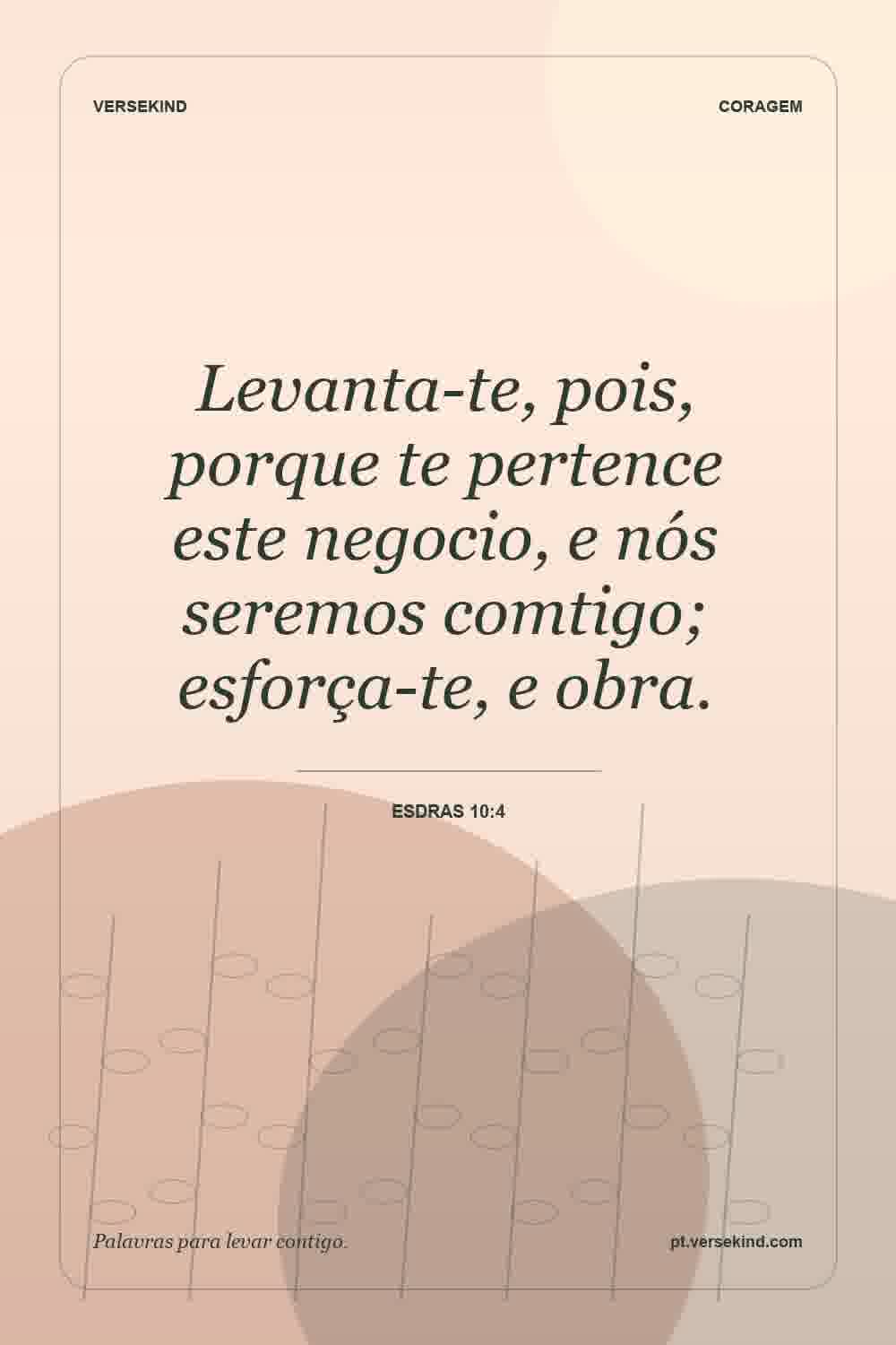 Levanta-te, pois, porque te pertence este negocio, e nós seremos comtigo; esforça-te, e obra. — Esdras 10:4