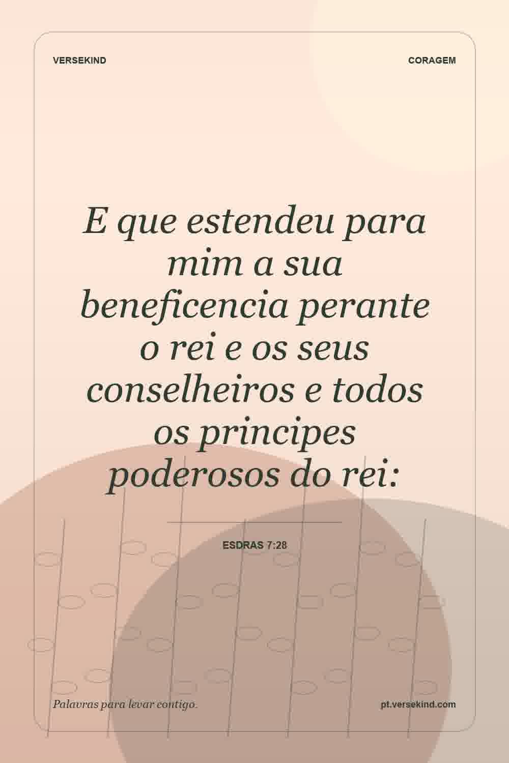 E que estendeu para mim a sua beneficencia perante o rei e os seus conselheiros e todos os principes poderosos do rei: — Esdras 7:28