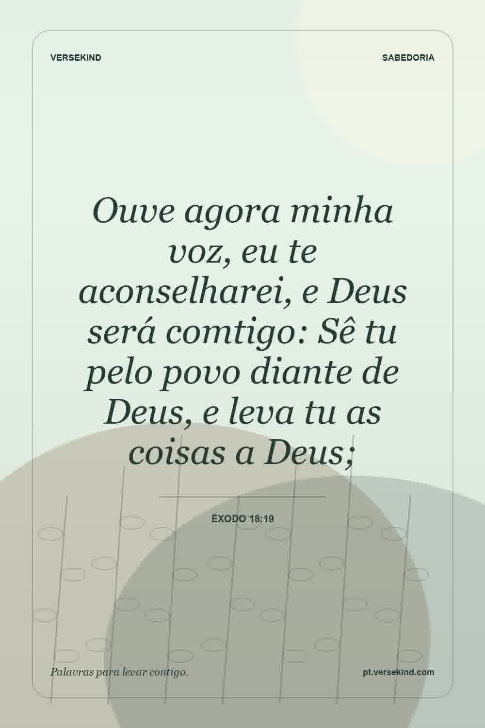 Ouve agora minha voz, eu te aconselharei, e Deus será comtigo: Sê tu pelo povo diante de Deus, e leva tu as coisas a Deus; — Êxodo 18:19