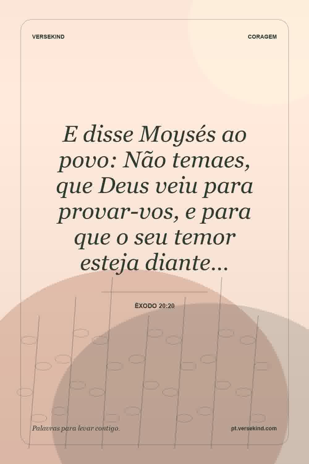 E disse Moysés ao povo: Não temaes, que Deus veiu para provar-vos, e para que o seu temor esteja diante… — Êxodo 20:20