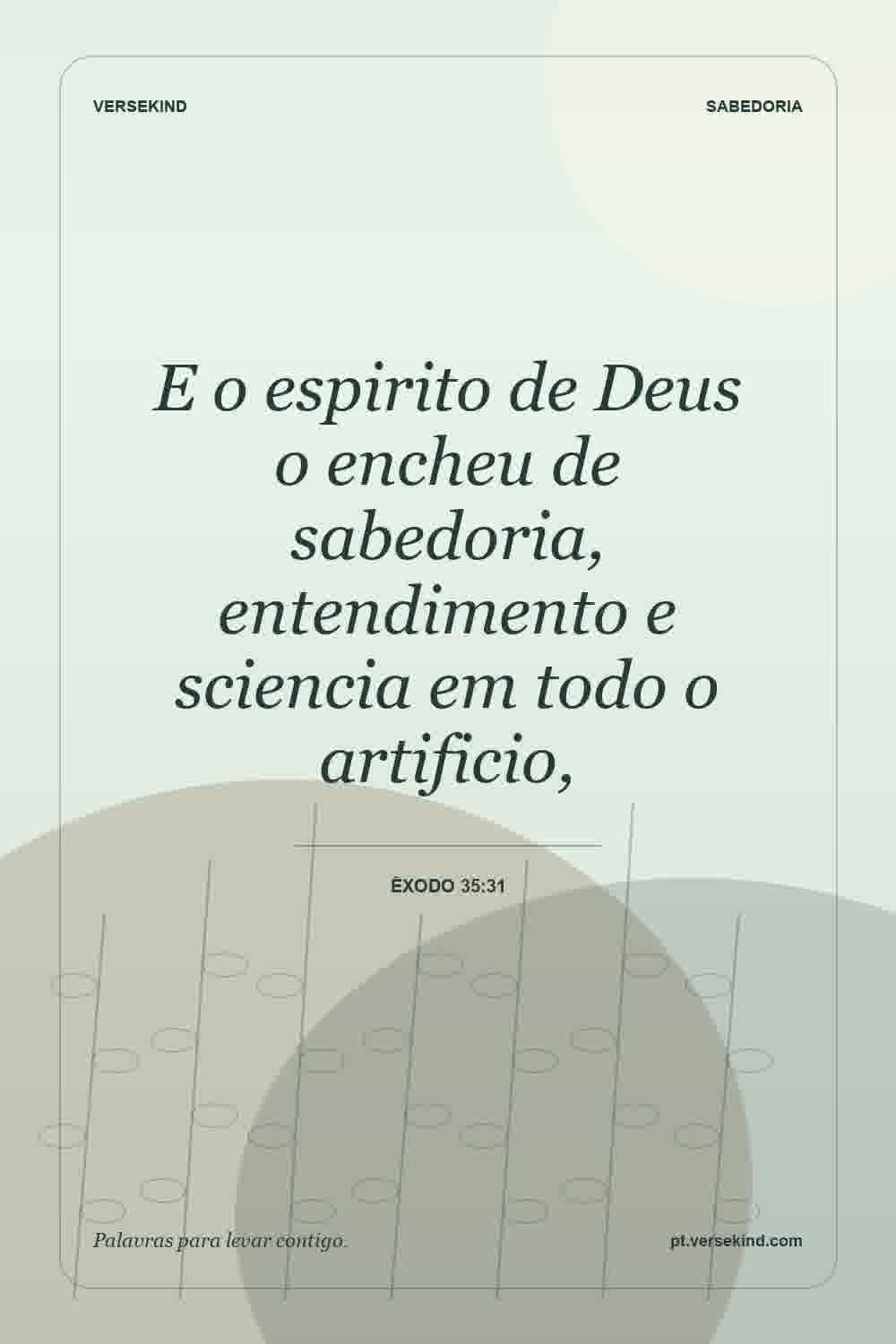 E o espirito de Deus o encheu de sabedoria, entendimento e sciencia em todo o artificio, — Êxodo 35:31