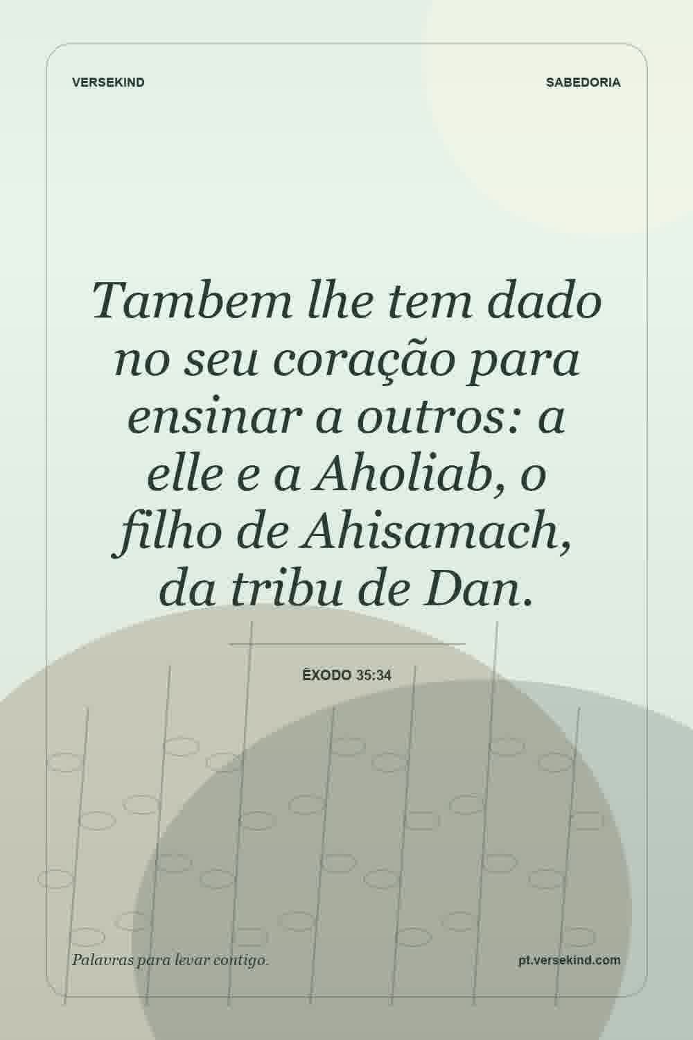 Tambem lhe tem dado no seu coração para ensinar a outros: a elle e a Aholiab, o filho de Ahisamach, da tribu de Dan. — Êxodo 35:34