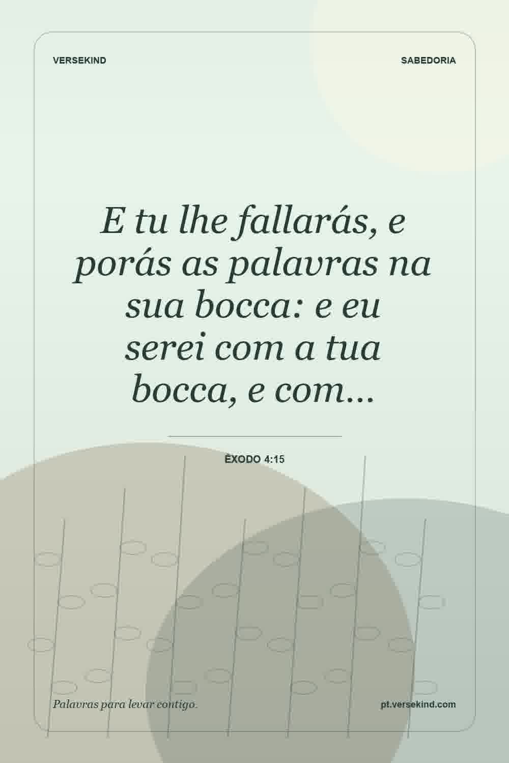 E tu lhe fallarás, e porás as palavras na sua bocca: e eu serei com a tua bocca, e com… — Êxodo 4:15
