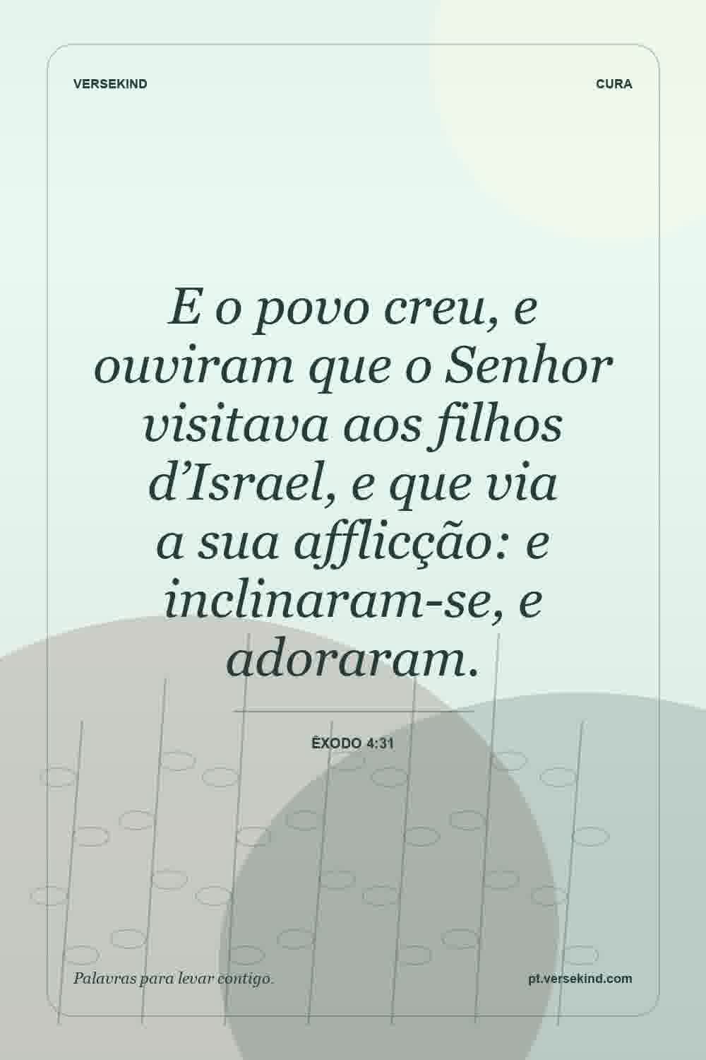 E o povo creu, e ouviram que o Senhor visitava aos filhos d’Israel, e que via a sua afflicção: e inclinaram-se, e adoraram. — Êxodo 4:31