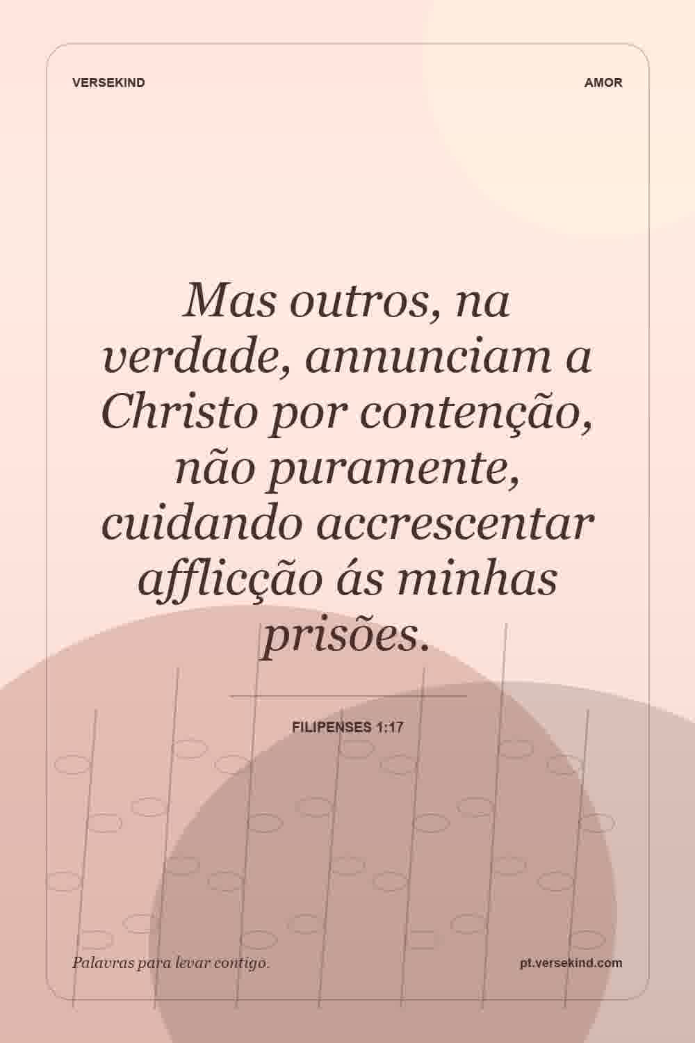 Mas outros, na verdade, annunciam a Christo por contenção, não puramente, cuidando accrescentar afflicção ás minhas prisões. — Filipenses 1:17