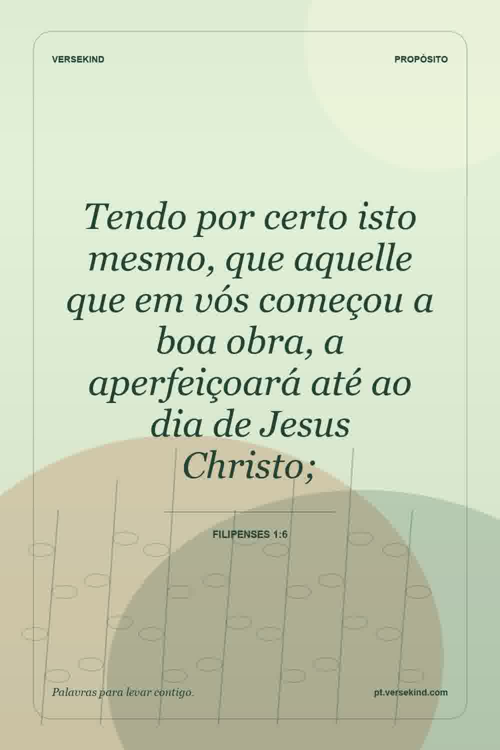 Tendo por certo isto mesmo, que aquelle que em vós começou a boa obra, a aperfeiçoará até ao dia de Jesus Christo; — Filipenses 1:6