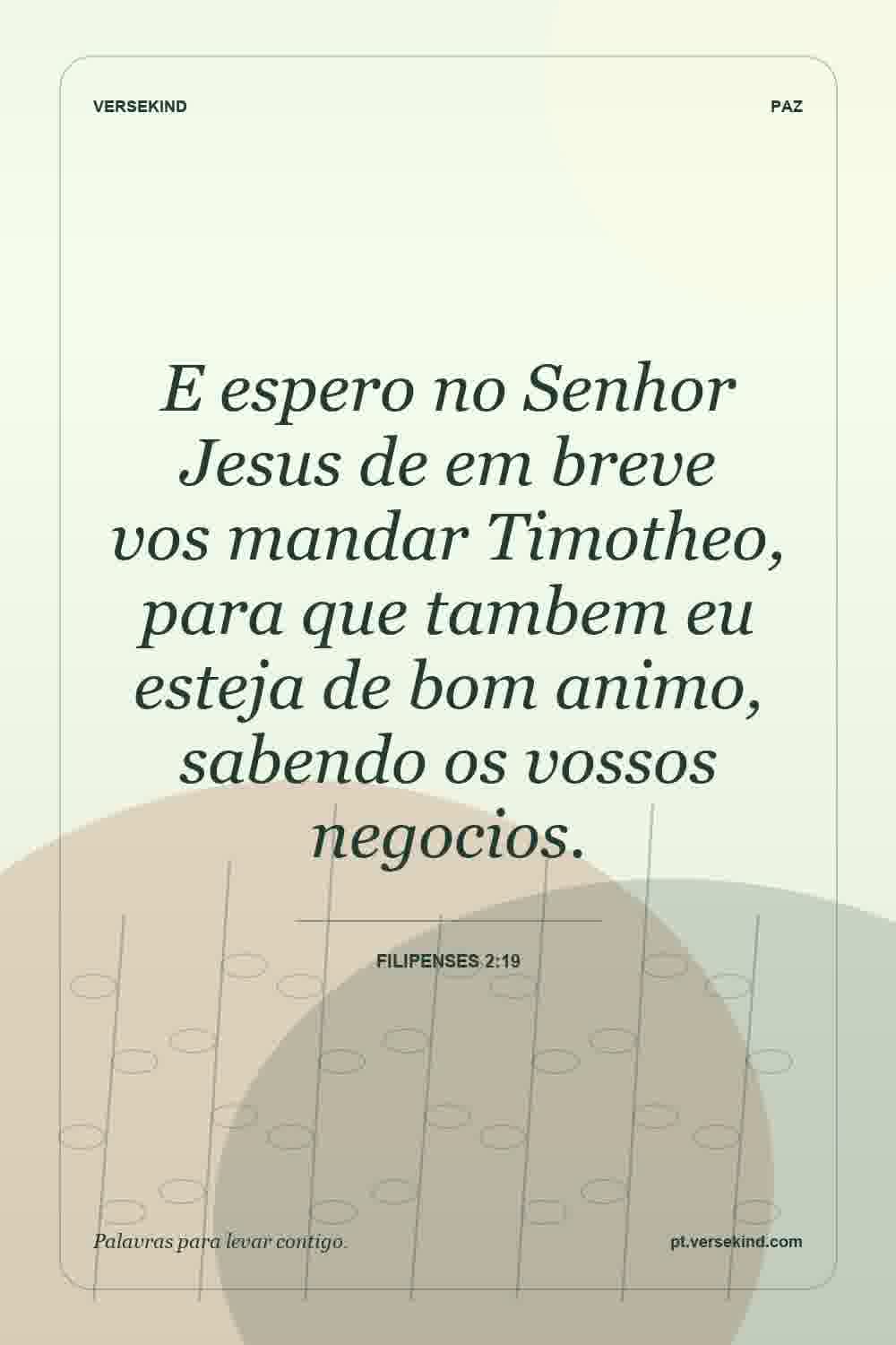 E espero no Senhor Jesus de em breve vos mandar Timotheo, para que tambem eu esteja de bom animo, sabendo os vossos negocios. — Filipenses 2:19