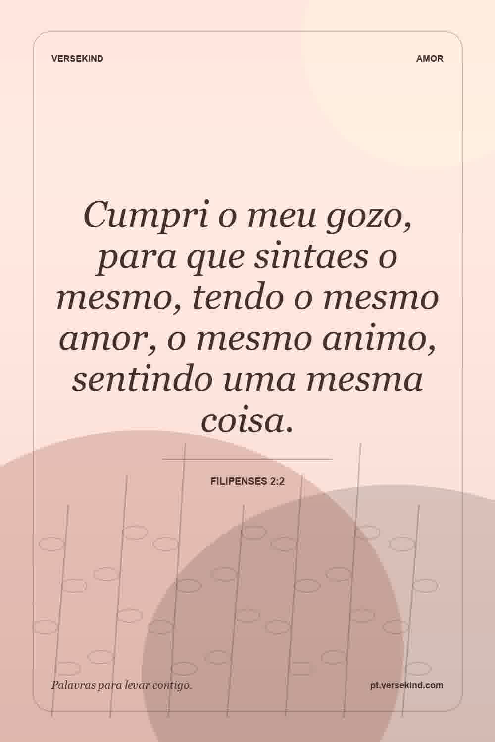 Cumpri o meu gozo, para que sintaes o mesmo, tendo o mesmo amor, o mesmo animo, sentindo uma mesma coisa. — Filipenses 2:2