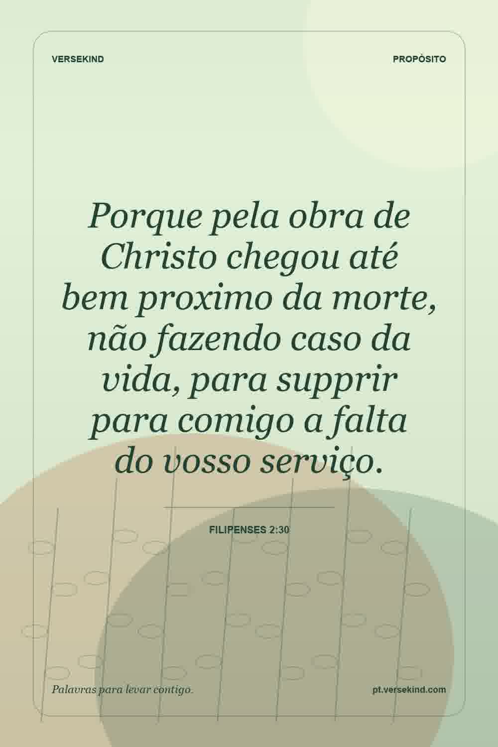 Porque pela obra de Christo chegou até bem proximo da morte, não fazendo caso da vida, para supprir para comigo a falta do vosso serviço. — Filipenses 2:30