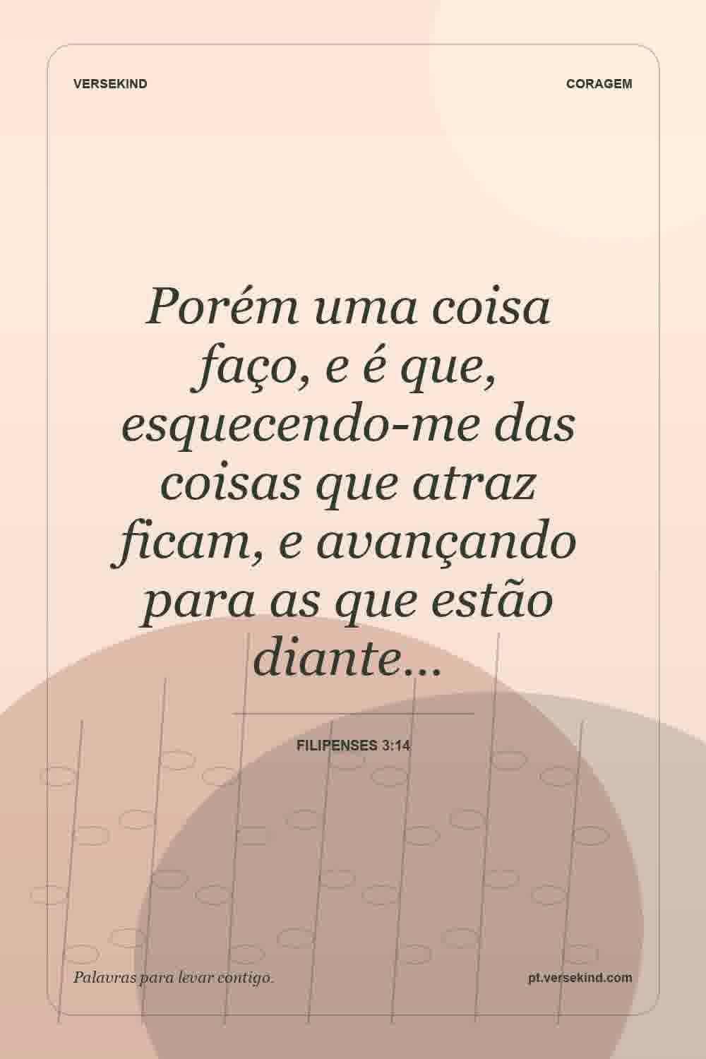 Porém uma coisa faço, e é que, esquecendo-me das coisas que atraz ficam, e avançando para as que estão diante… — Filipenses 3:14