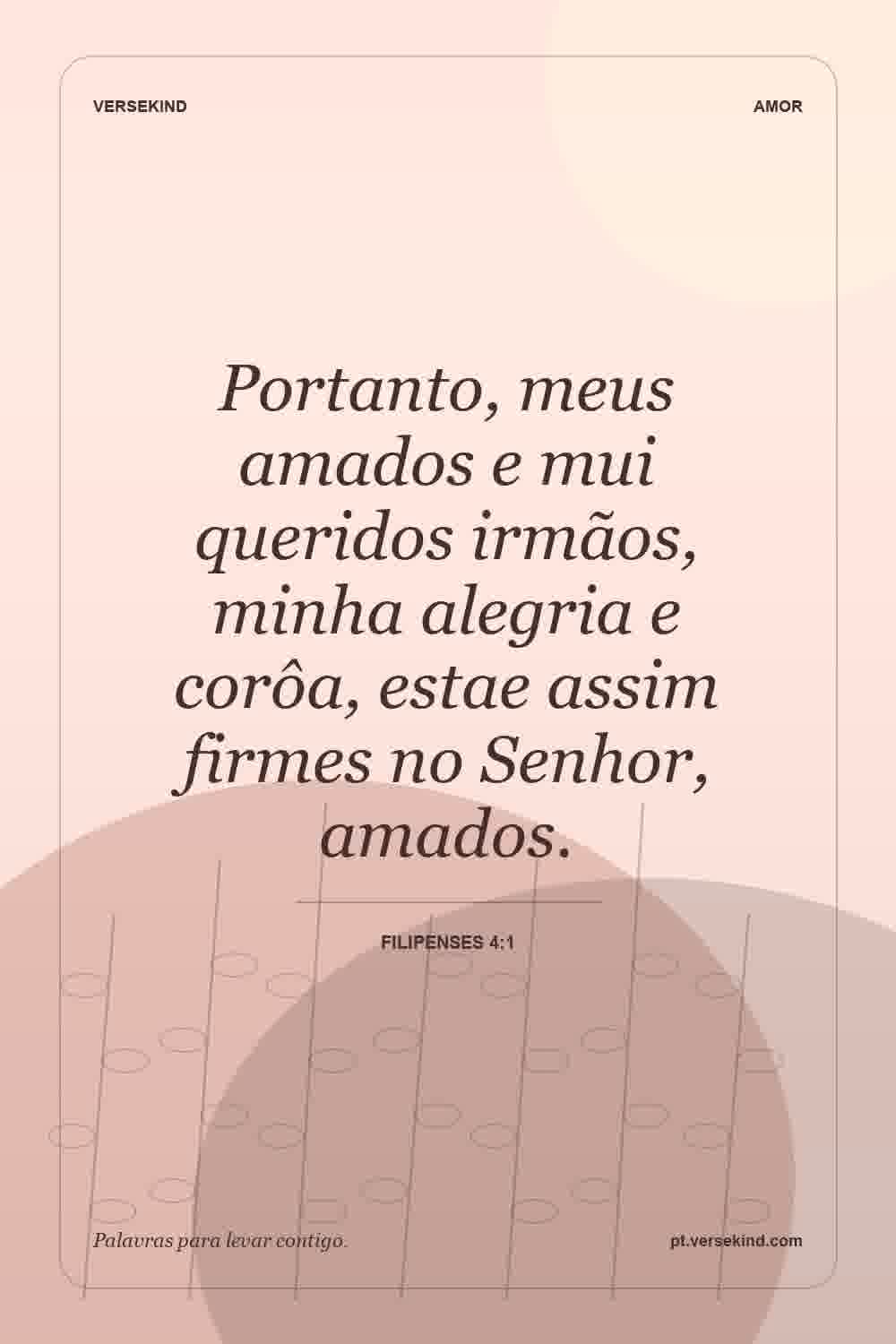 Portanto, meus amados e mui queridos irmãos, minha alegria e corôa, estae assim firmes no Senhor, amados. — Filipenses 4:1
