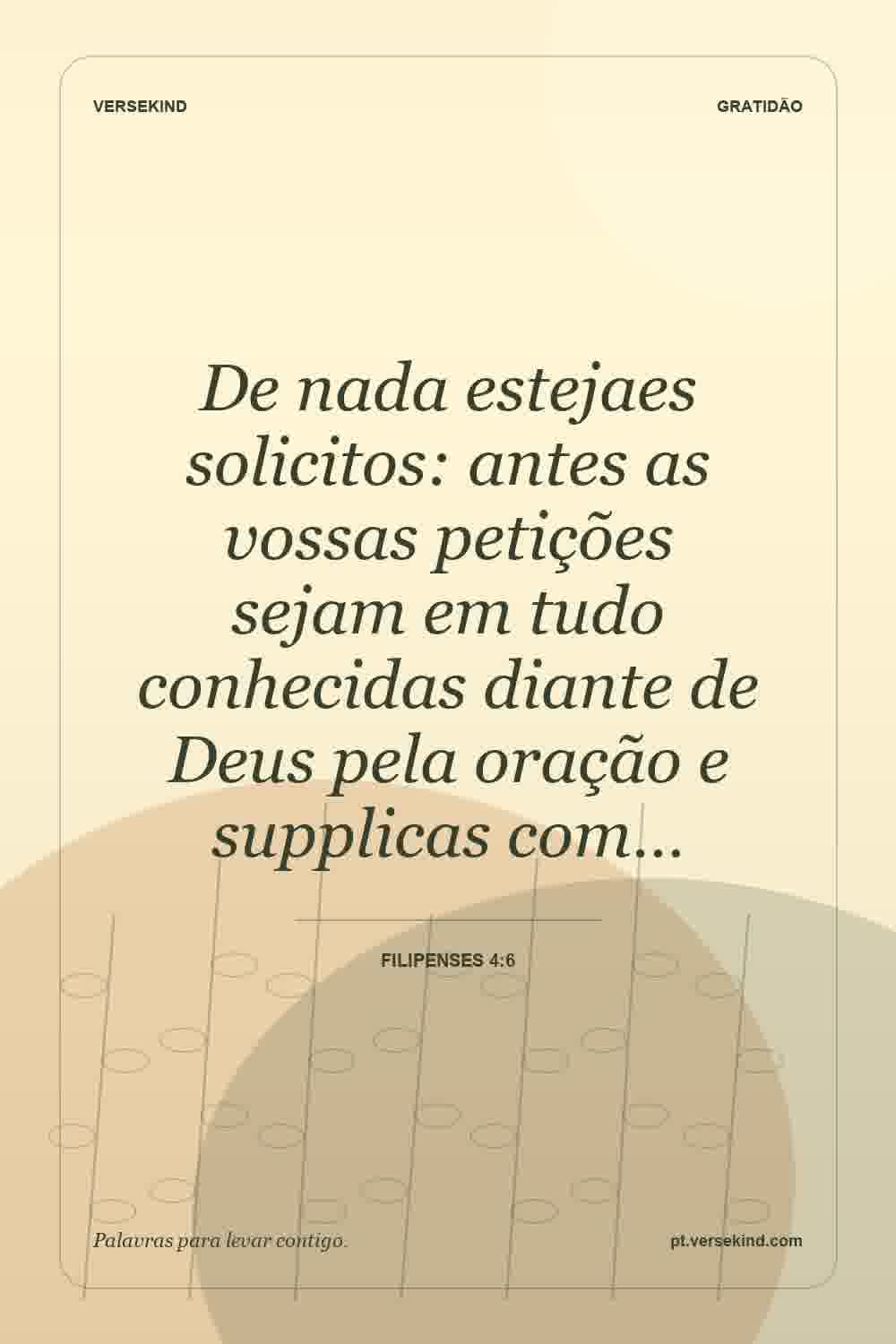 De nada estejaes solicitos: antes as vossas petições sejam em tudo conhecidas diante de Deus pela oração e supplicas com… — Filipenses 4:6