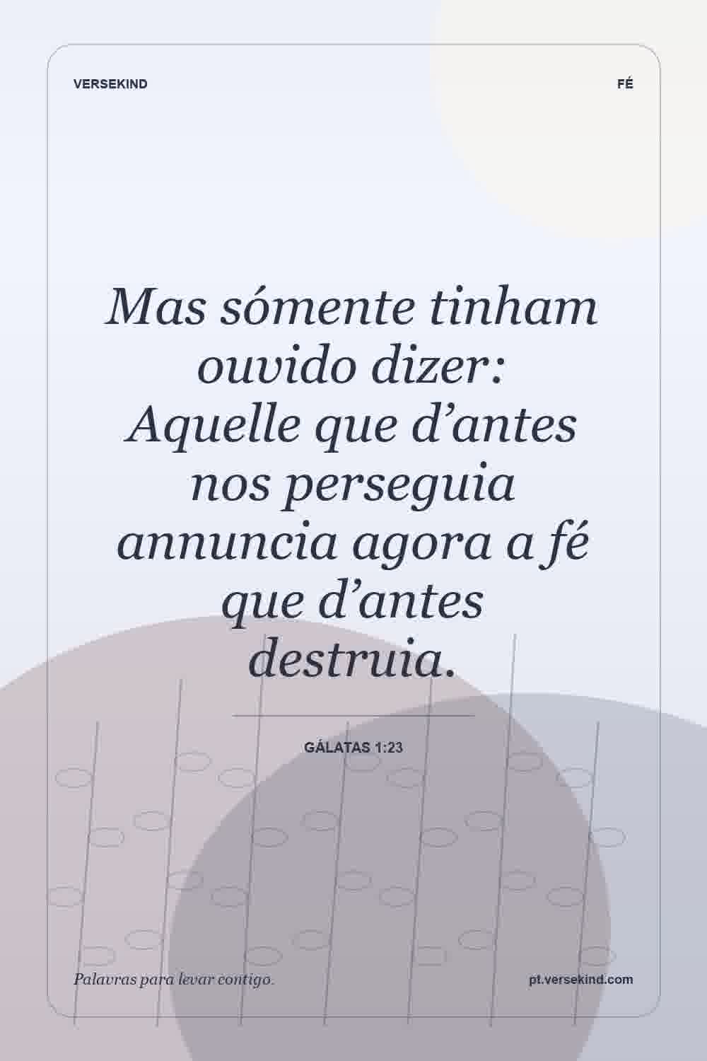 Mas sómente tinham ouvido dizer: Aquelle que d’antes nos perseguia annuncia agora a fé que d’antes destruia. — Gálatas 1:23