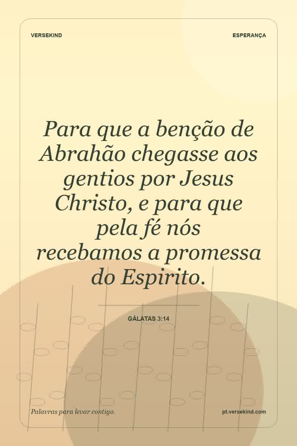 Para que a benção de Abrahão chegasse aos gentios por Jesus Christo, e para que pela fé nós recebamos a promessa do Espirito. — Gálatas 3:14
