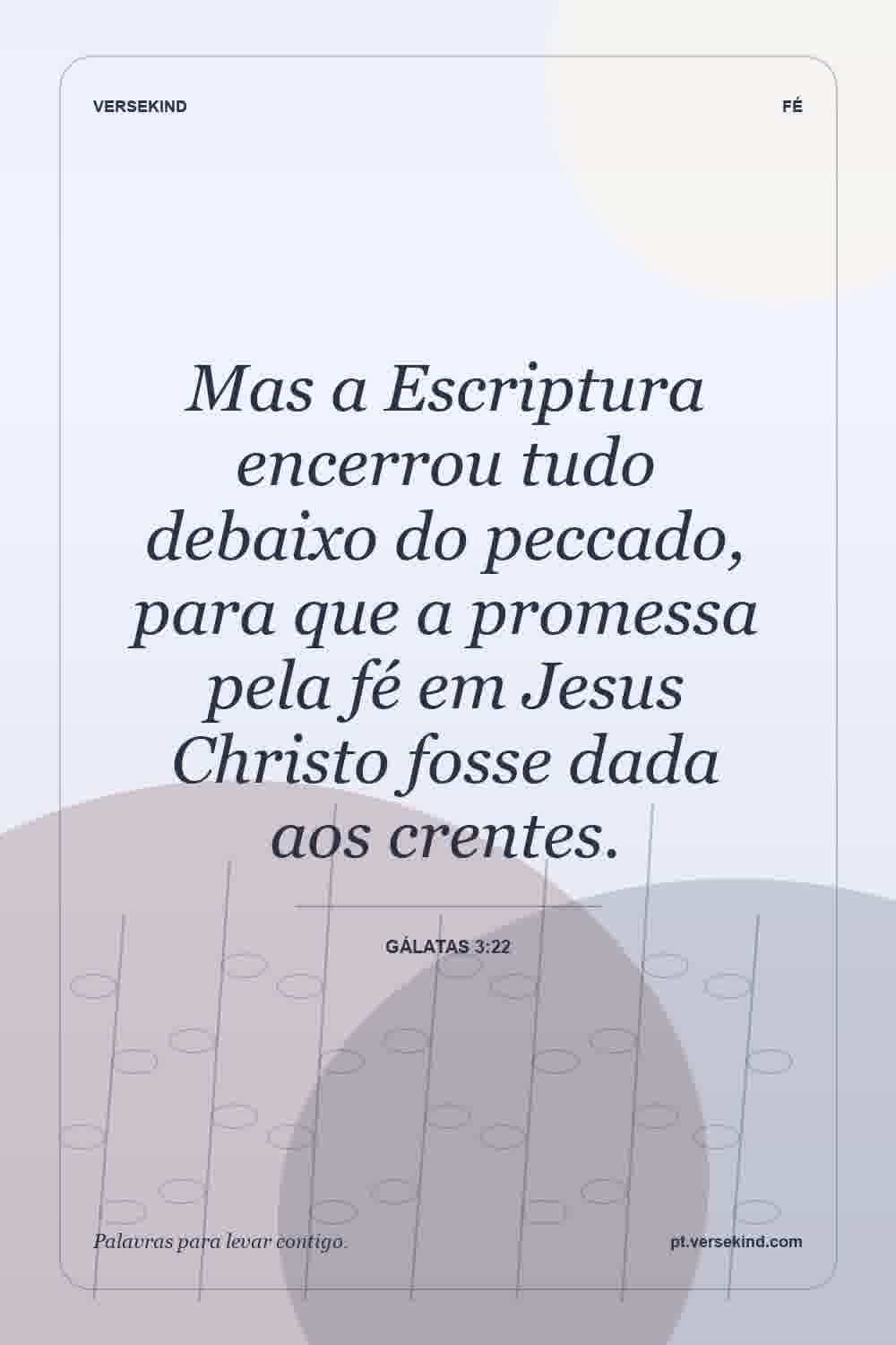 Mas a Escriptura encerrou tudo debaixo do peccado, para que a promessa pela fé em Jesus Christo fosse dada aos crentes. — Gálatas 3:22
