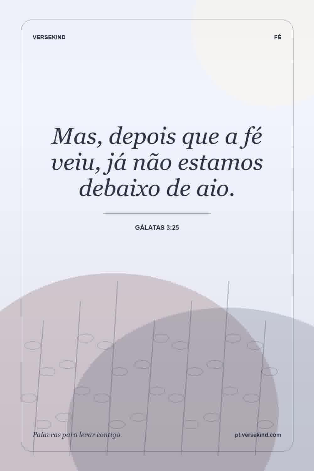 Mas, depois que a fé veiu, já não estamos debaixo de aio. — Gálatas 3:25