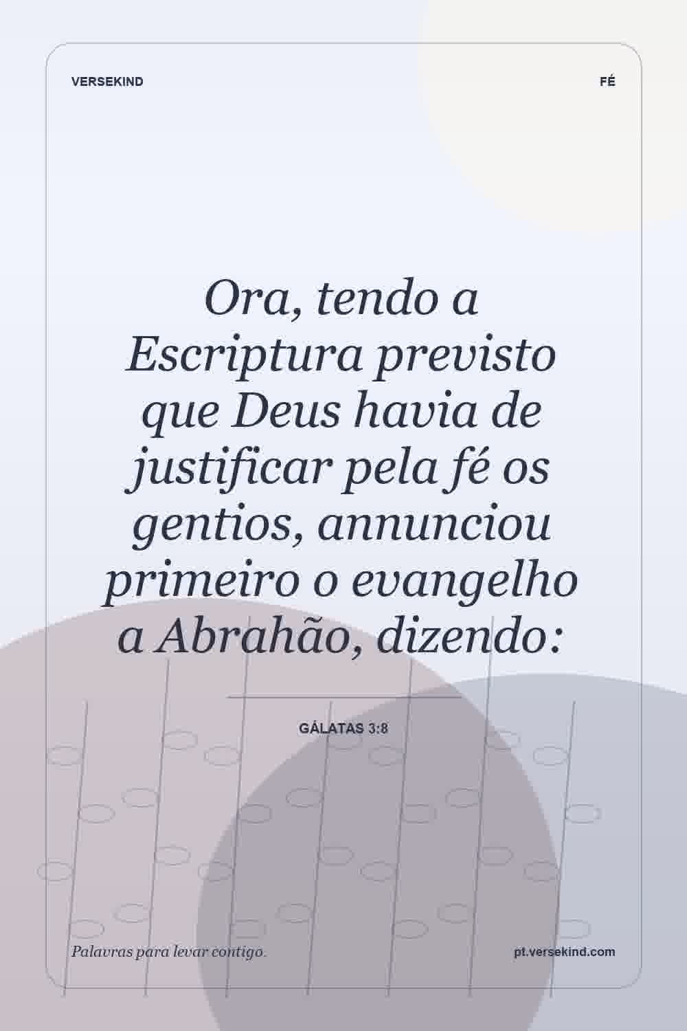 Ora, tendo a Escriptura previsto que Deus havia de justificar pela fé os gentios, annunciou primeiro o evangelho a Abrahão, dizendo: — Gálatas 3:8