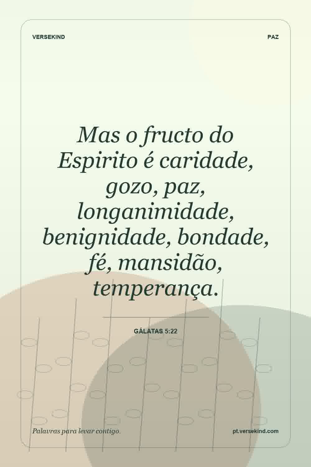 Mas o fructo do Espirito é caridade, gozo, paz, longanimidade, benignidade, bondade, fé, mansidão, temperança. — Gálatas 5:22
