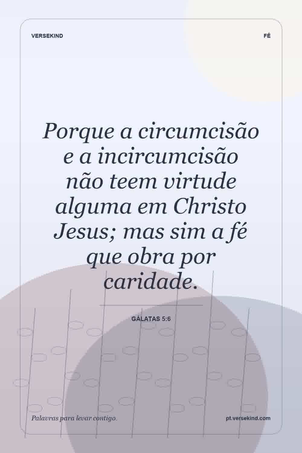 Porque a circumcisão e a incircumcisão não teem virtude alguma em Christo Jesus; mas sim a fé que obra por caridade. — Gálatas 5:6