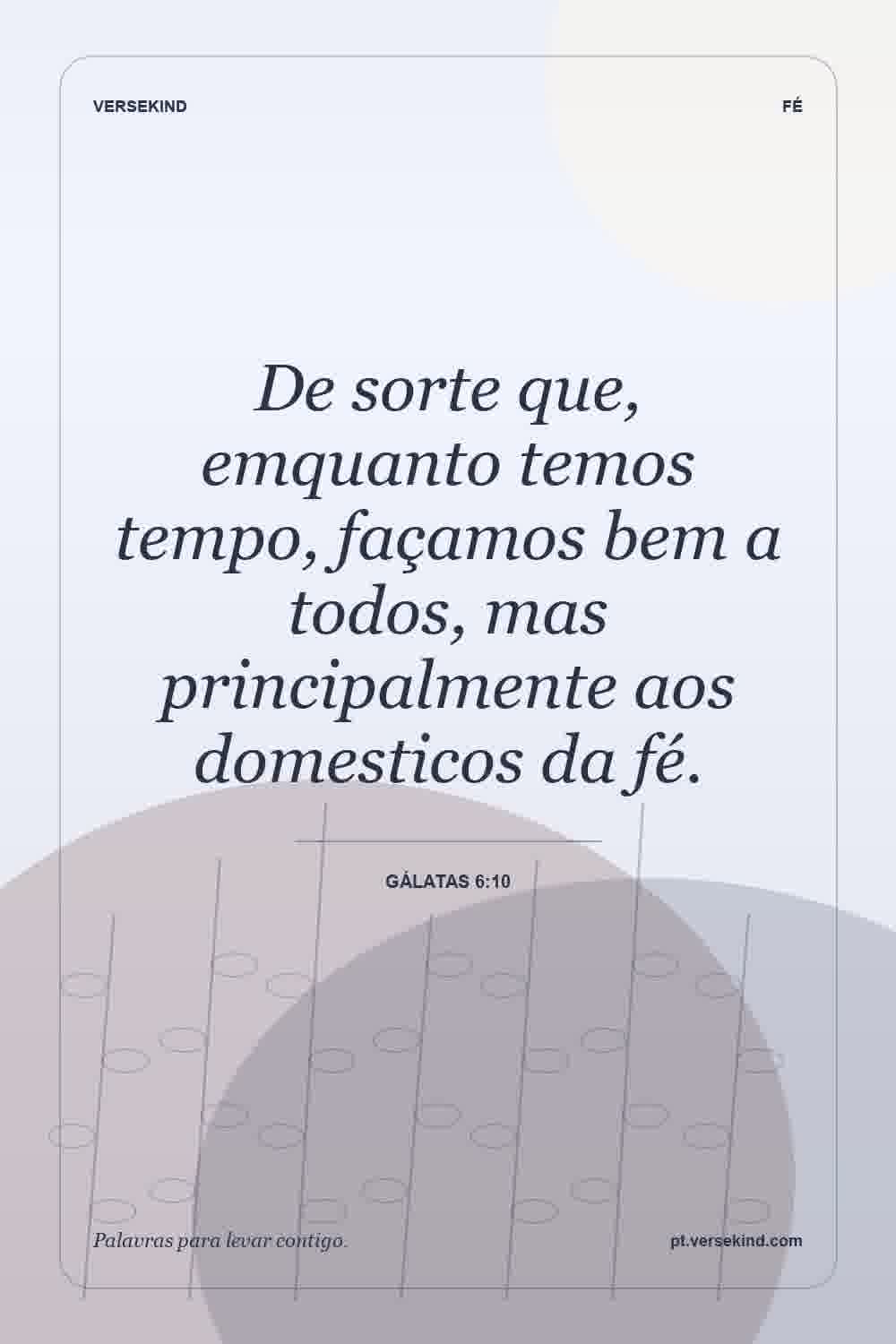De sorte que, emquanto temos tempo, façamos bem a todos, mas principalmente aos domesticos da fé. — Gálatas 6:10