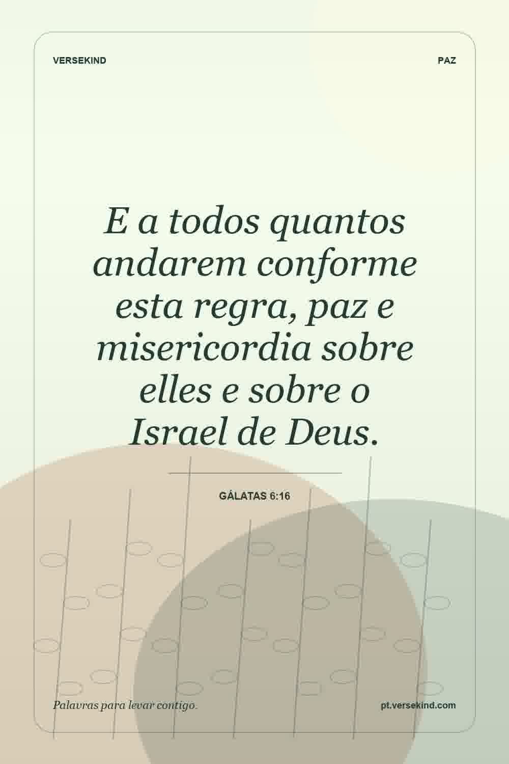 E a todos quantos andarem conforme esta regra, paz e misericordia sobre elles e sobre o Israel de Deus. — Gálatas 6:16