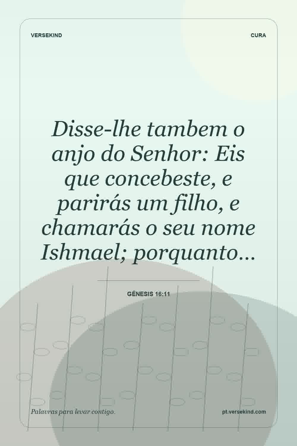 Disse-lhe tambem o anjo do Senhor: Eis que concebeste, e parirás um filho, e chamarás o seu nome Ishmael; porquanto… — Génesis 16:11