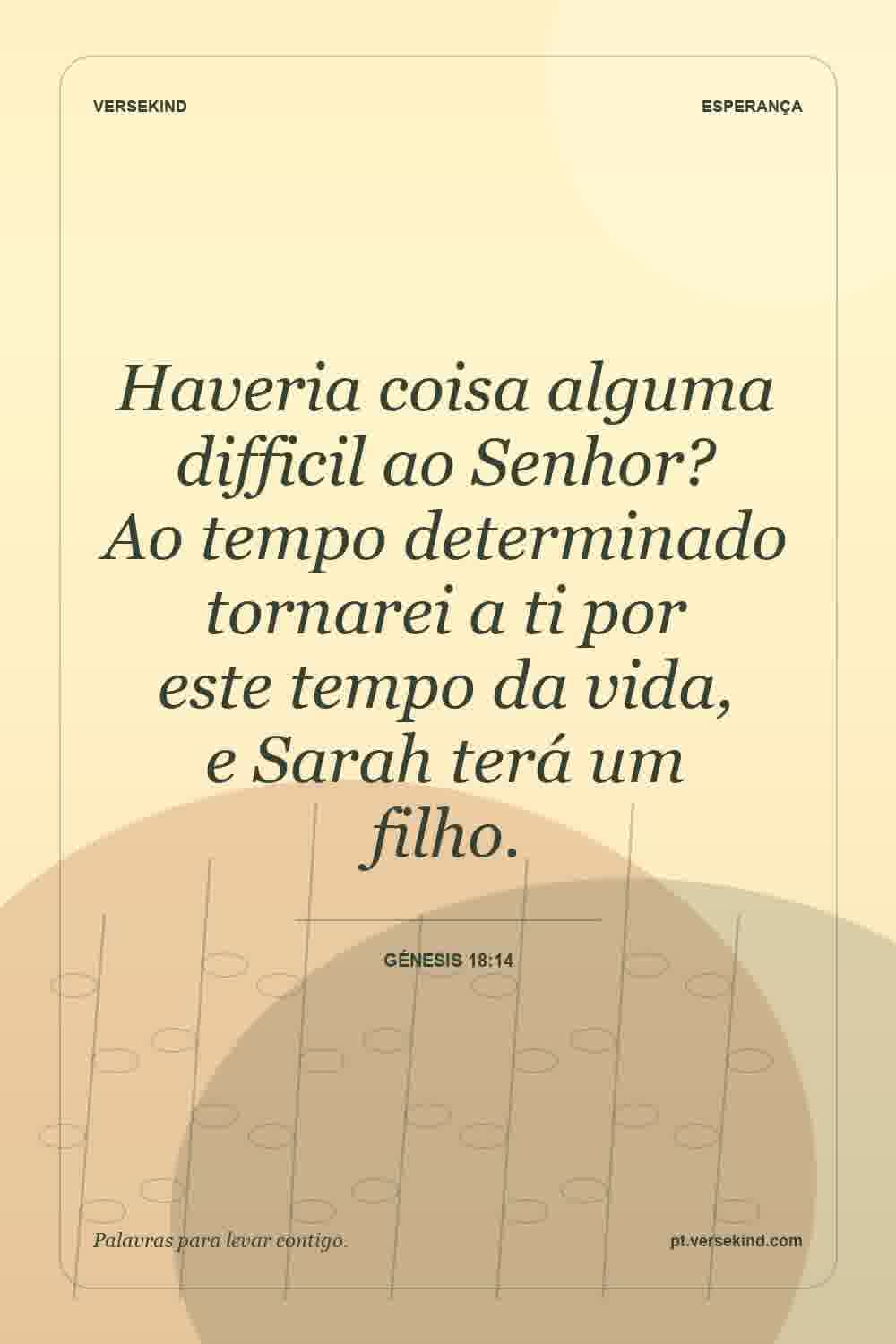 Haveria coisa alguma difficil ao Senhor? Ao tempo determinado tornarei a ti por este tempo da vida, e Sarah terá um filho. — Génesis 18:14