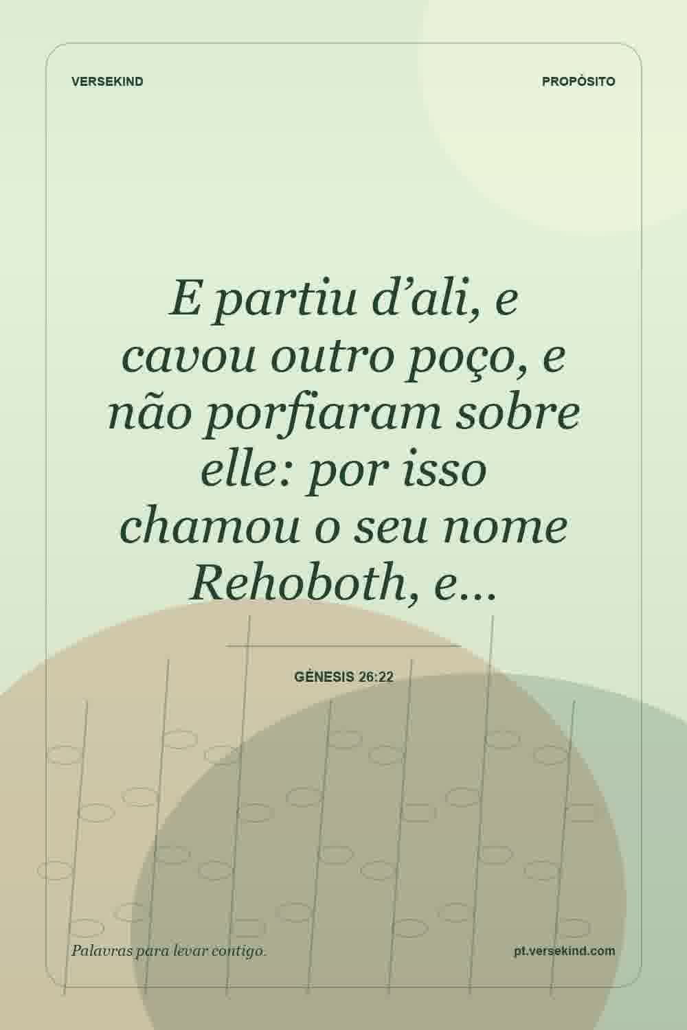 E partiu d’ali, e cavou outro poço, e não porfiaram sobre elle: por isso chamou o seu nome Rehoboth, e… — Génesis 26:22