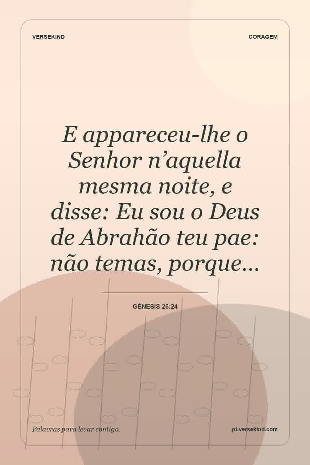 E appareceu-lhe o Senhor n’aquella mesma noite, e disse: Eu sou o Deus de Abrahão teu pae: não temas, porque… — Génesis 26:24