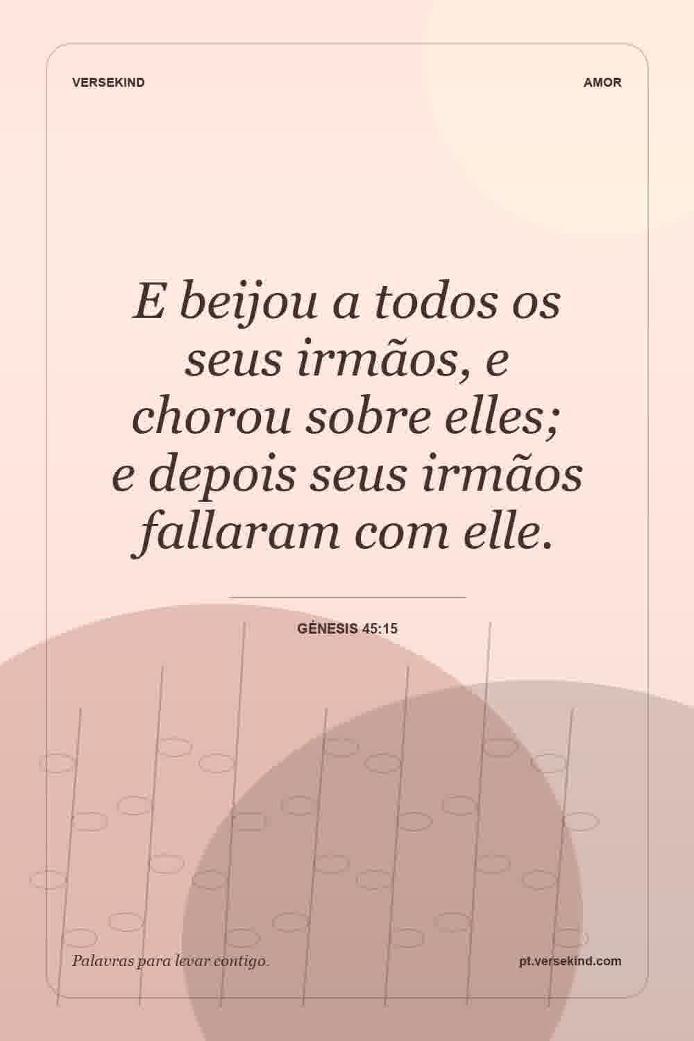 E beijou a todos os seus irmãos, e chorou sobre elles; e depois seus irmãos fallaram com elle. — Génesis 45:15