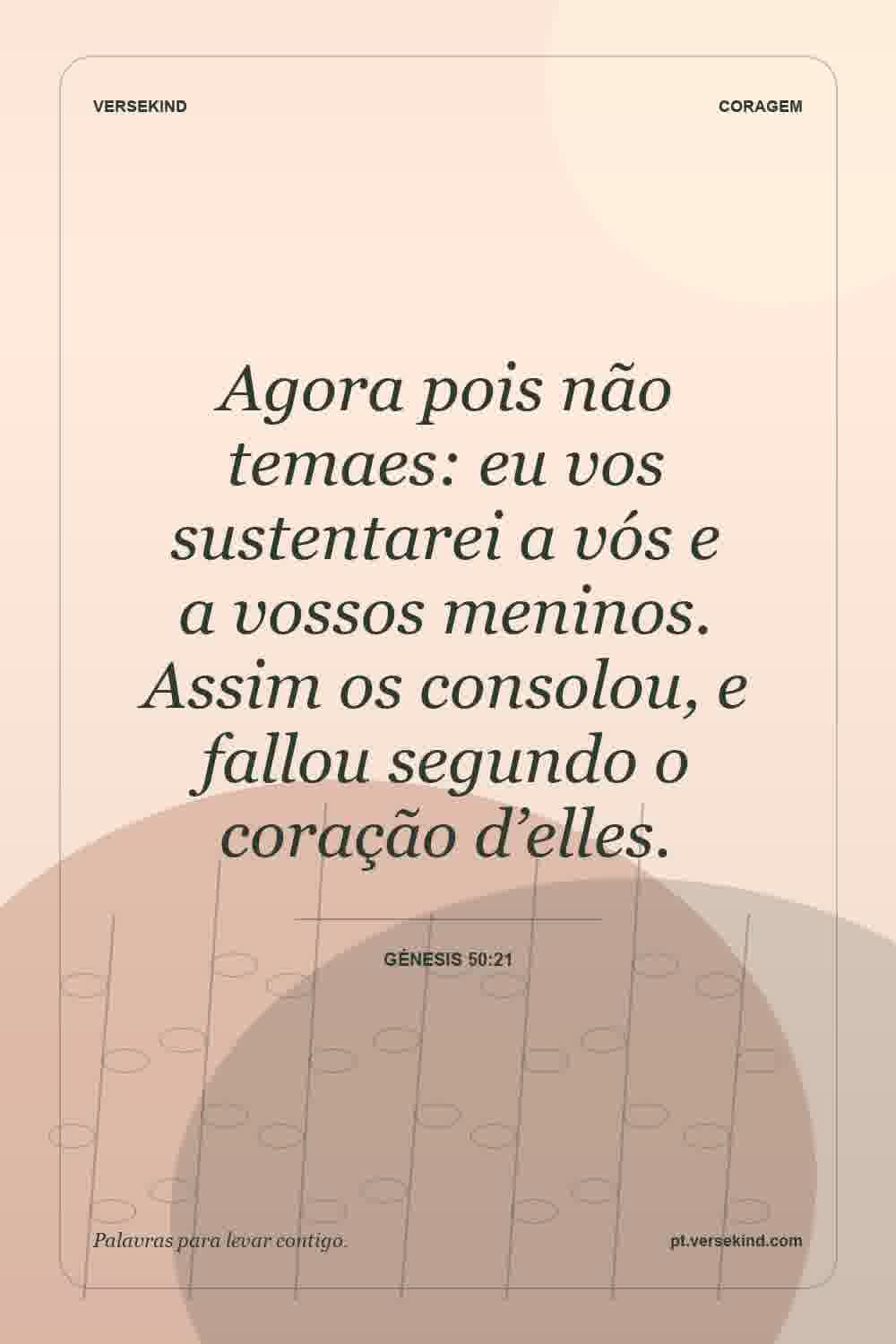 Agora pois não temaes: eu vos sustentarei a vós e a vossos meninos. Assim os consolou, e fallou segundo o coração d’elles. — Génesis 50:21