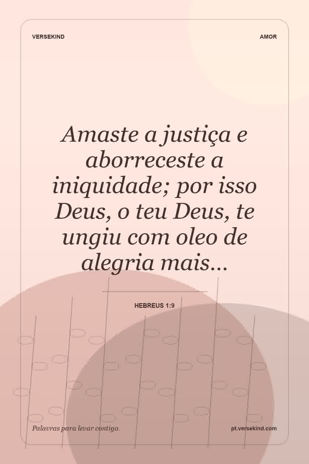 Amaste a justiça e aborreceste a iniquidade; por isso Deus, o teu Deus, te ungiu com oleo de alegria mais… — Hebreus 1:9