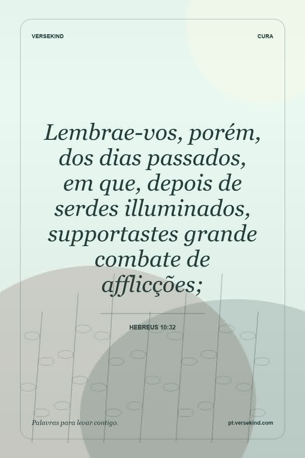 Lembrae-vos, porém, dos dias passados, em que, depois de serdes illuminados, supportastes grande combate de afflicções; — Hebreus 10:32
