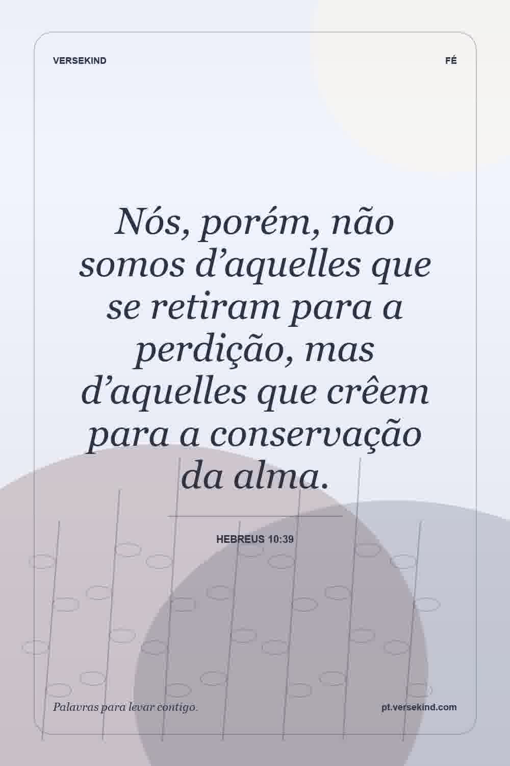 Nós, porém, não somos d’aquelles que se retiram para a perdição, mas d’aquelles que crêem para a conservação da alma. — Hebreus 10:39