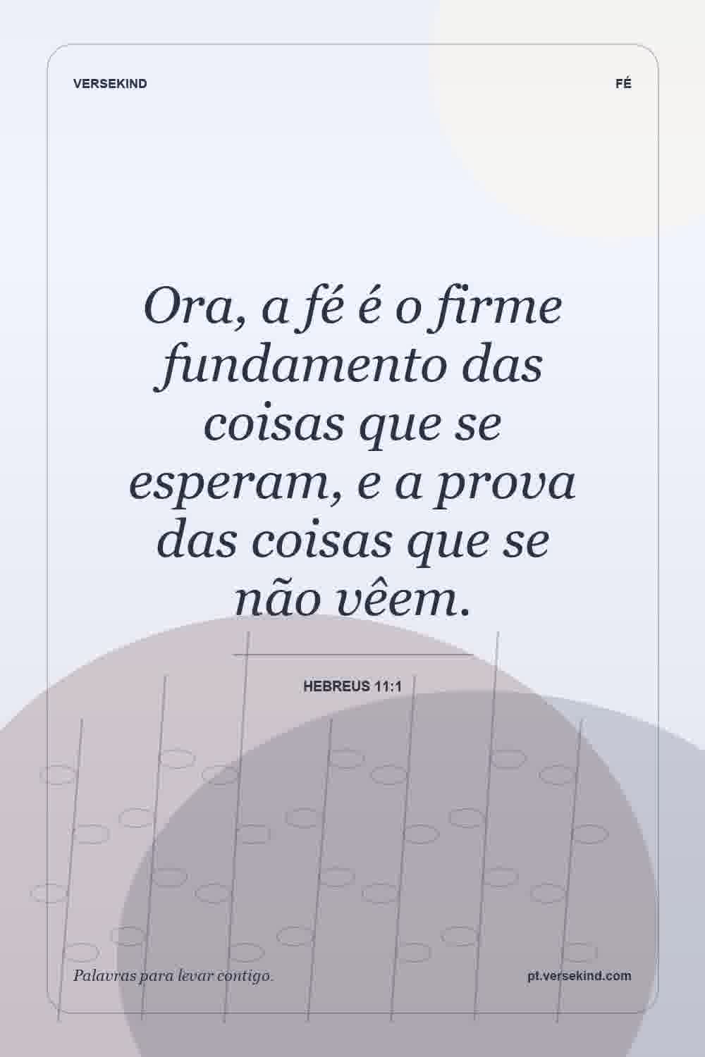 Ora, a fé é o firme fundamento das coisas que se esperam, e a prova das coisas que se não vêem. — Hebreus 11:1