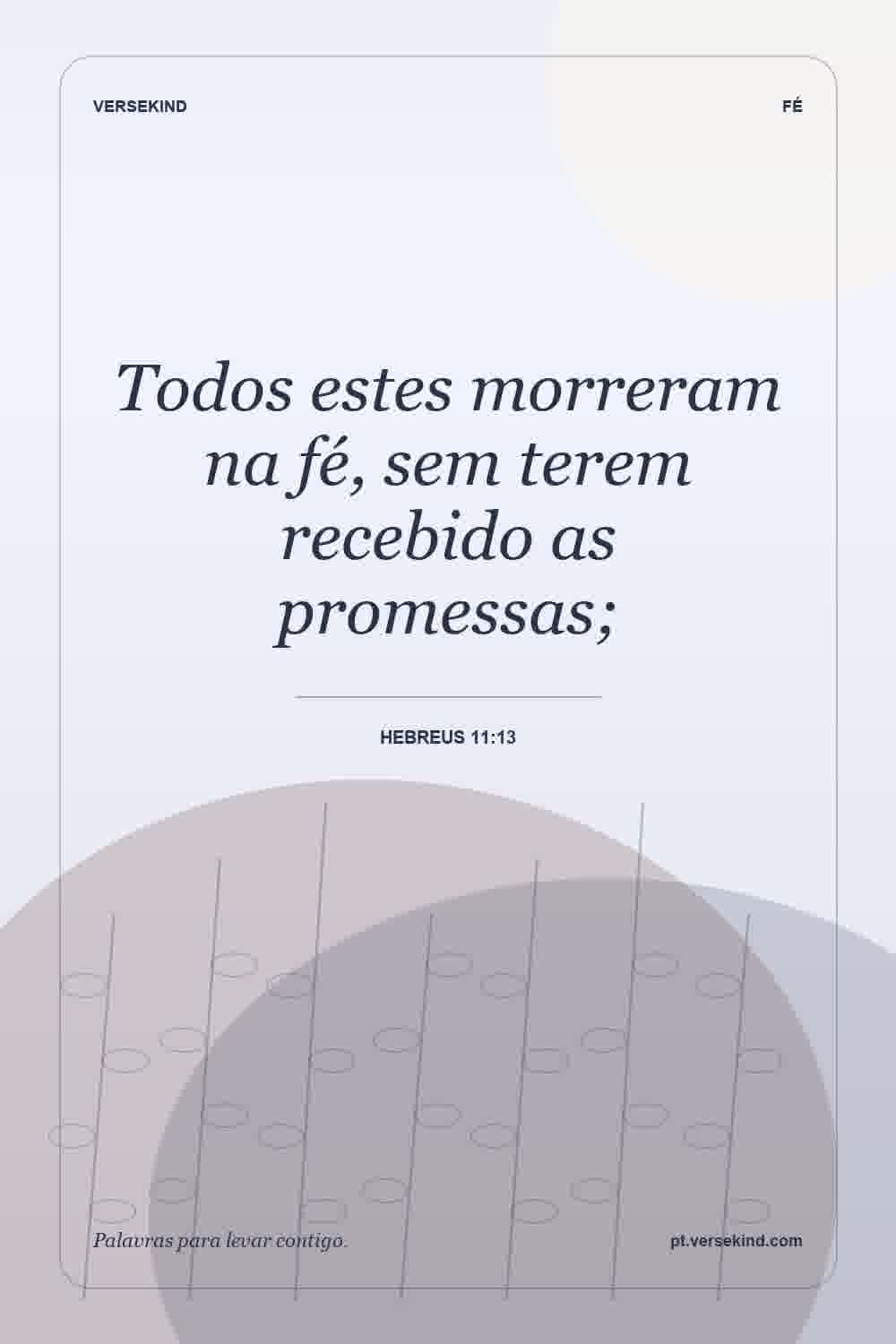 Todos estes morreram na fé, sem terem recebido as promessas; — Hebreus 11:13