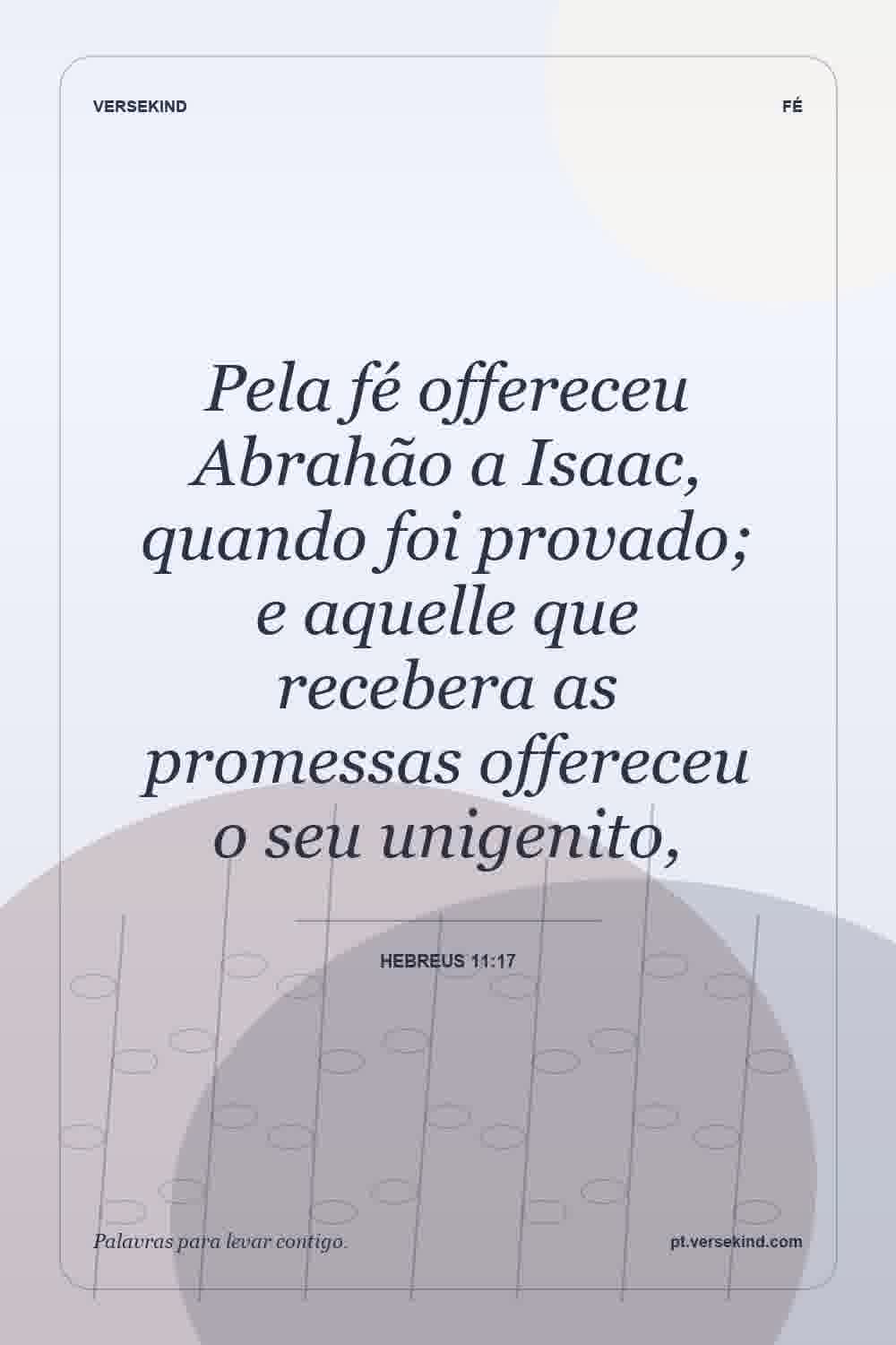 Pela fé offereceu Abrahão a Isaac, quando foi provado; e aquelle que recebera as promessas offereceu o seu unigenito, — Hebreus 11:17