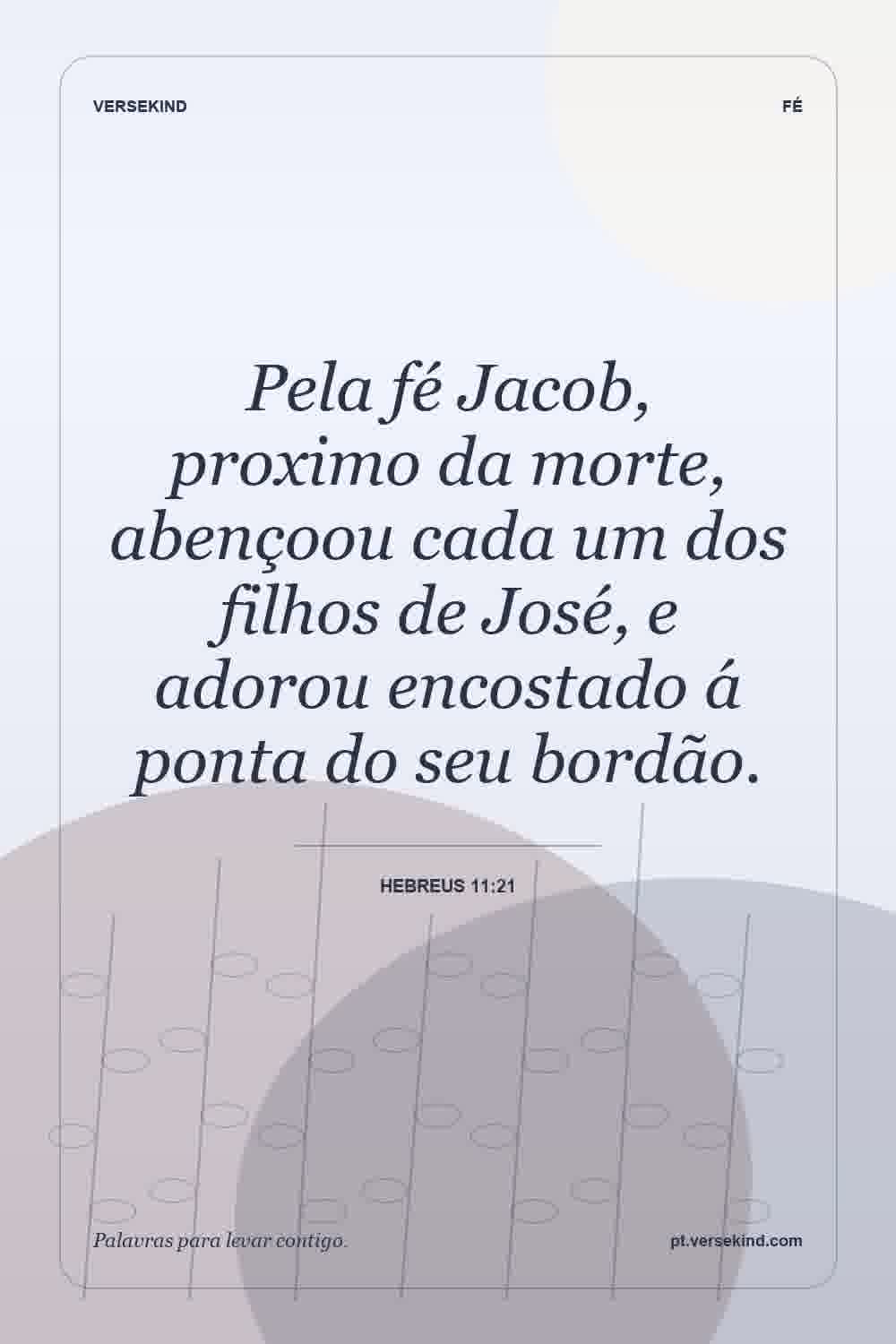 Pela fé Jacob, proximo da morte, abençoou cada um dos filhos de José, e adorou encostado á ponta do seu bordão. — Hebreus 11:21