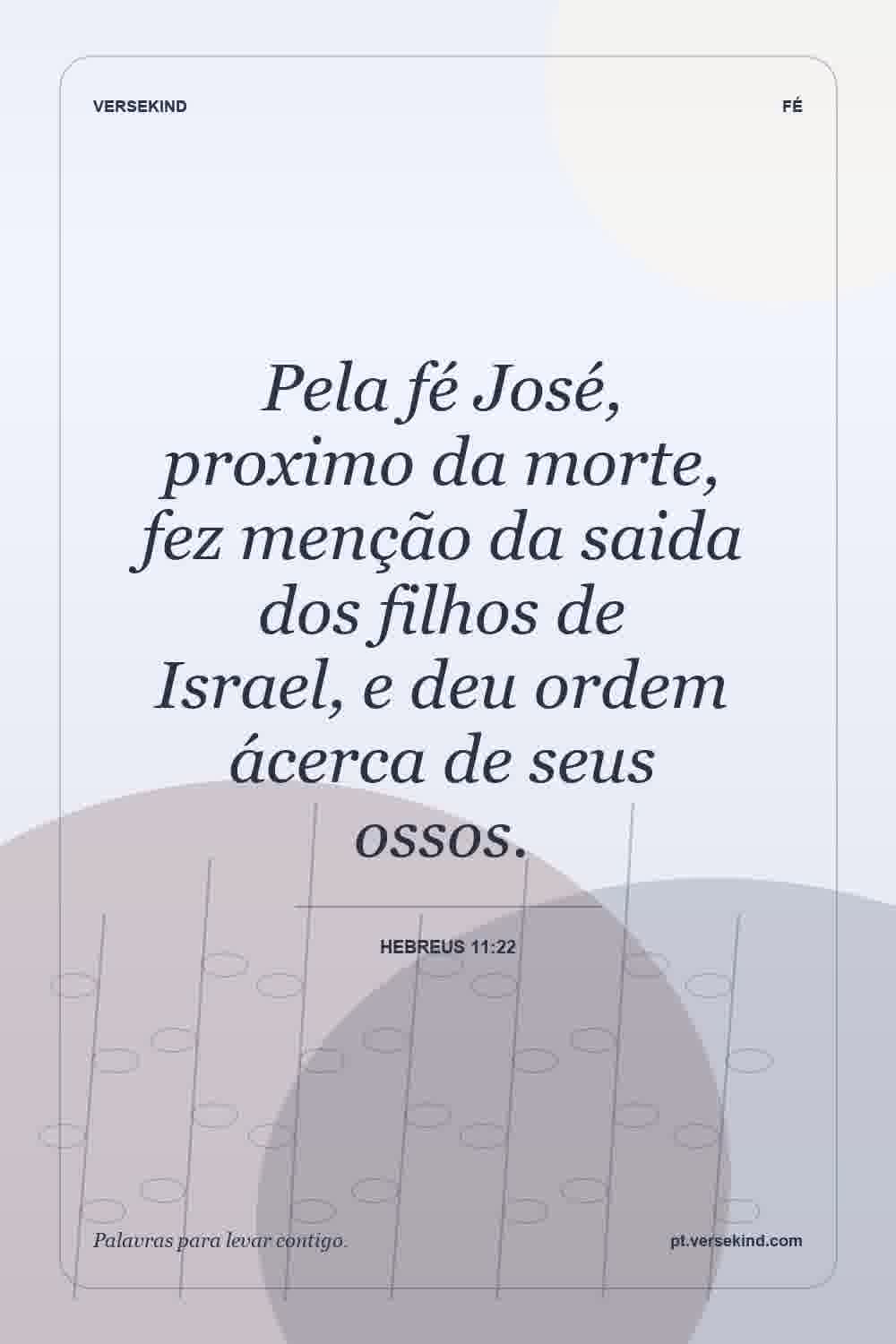 Pela fé José, proximo da morte, fez menção da saida dos filhos de Israel, e deu ordem ácerca de seus ossos. — Hebreus 11:22