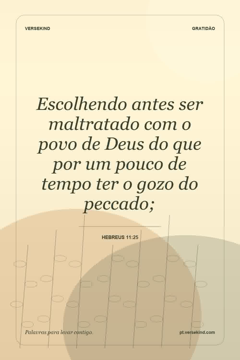 Escolhendo antes ser maltratado com o povo de Deus do que por um pouco de tempo ter o gozo do peccado; — Hebreus 11:25
