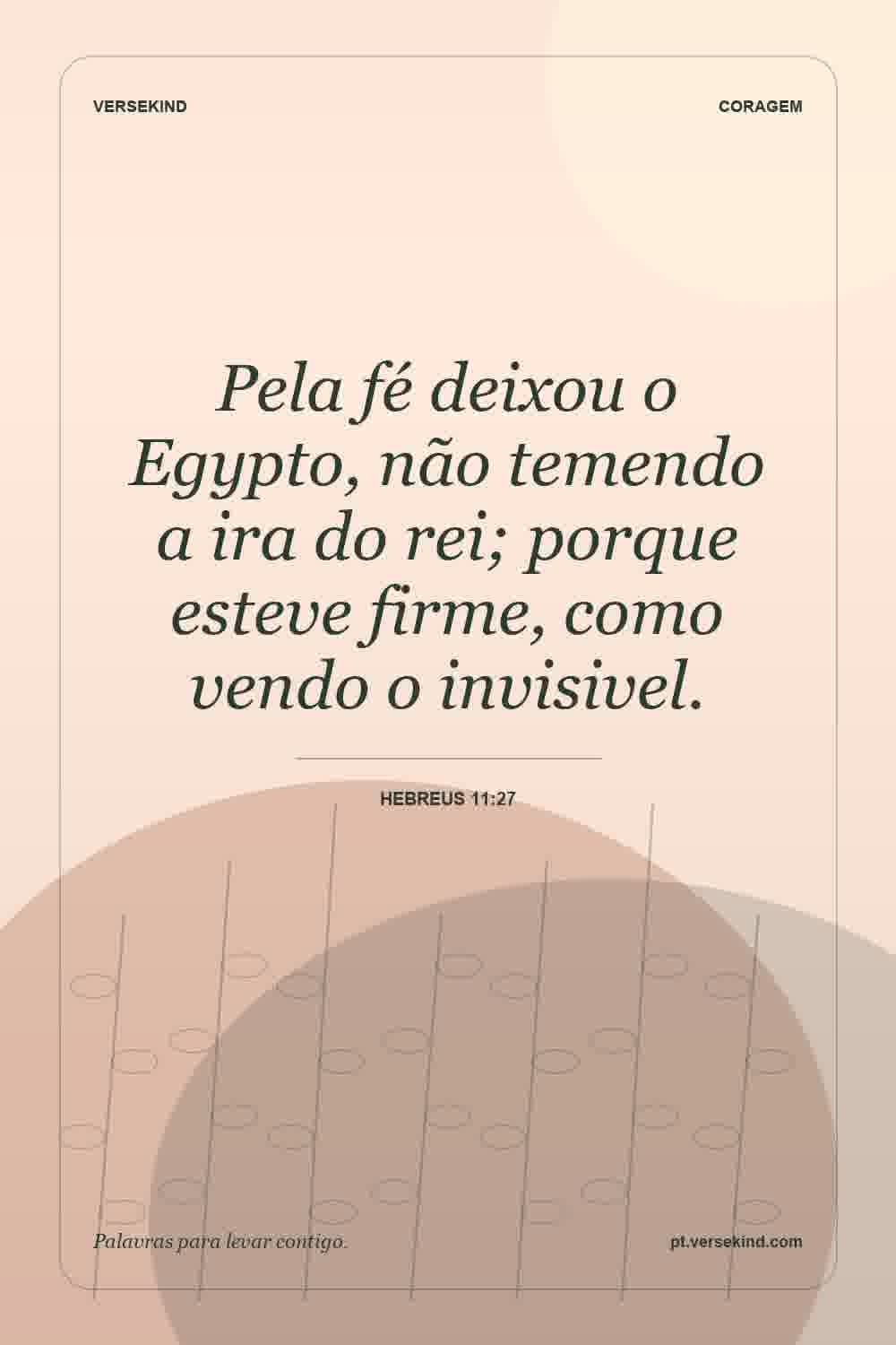 Pela fé deixou o Egypto, não temendo a ira do rei; porque esteve firme, como vendo o invisivel. — Hebreus 11:27
