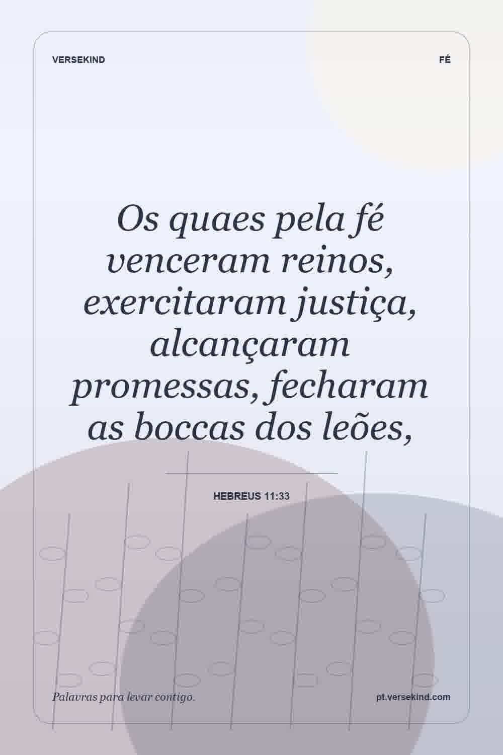 Os quaes pela fé venceram reinos, exercitaram justiça, alcançaram promessas, fecharam as boccas dos leões, — Hebreus 11:33
