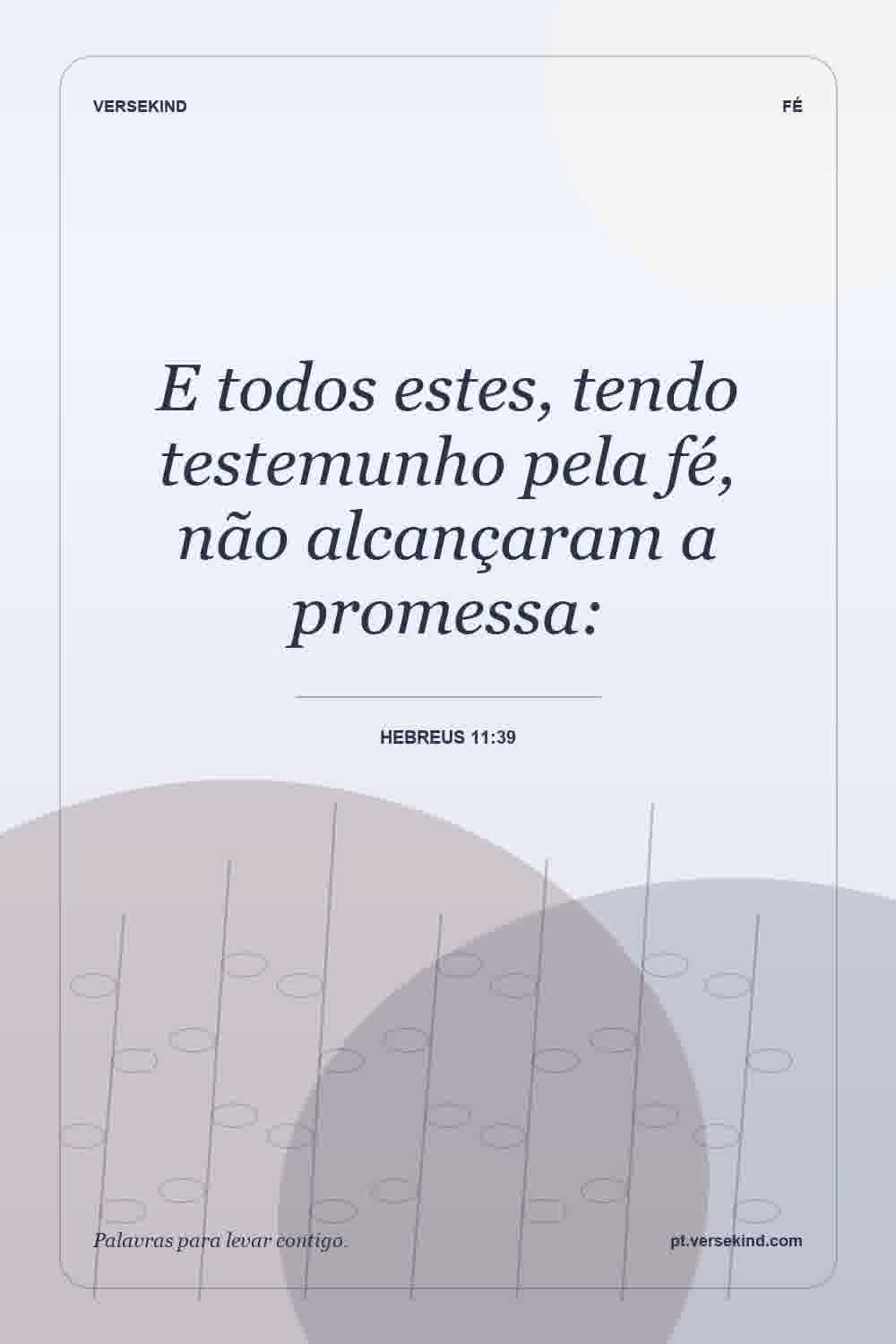 E todos estes, tendo testemunho pela fé, não alcançaram a promessa: — Hebreus 11:39