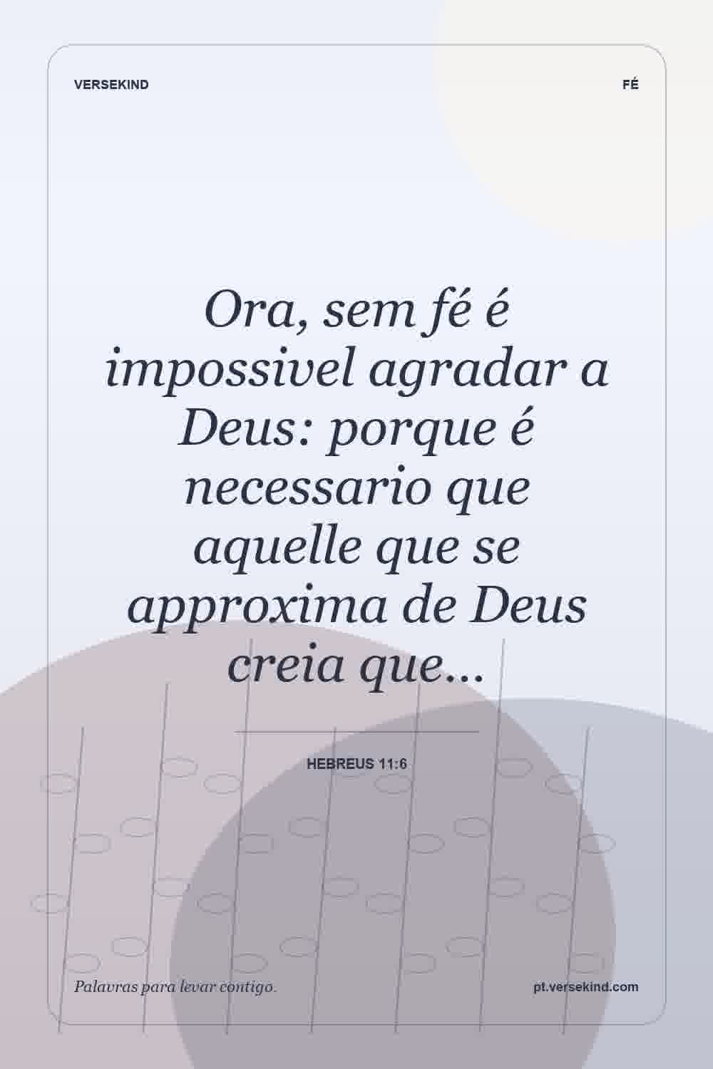 Ora, sem fé é impossivel agradar a Deus: porque é necessario que aquelle que se approxima de Deus creia que… — Hebreus 11:6