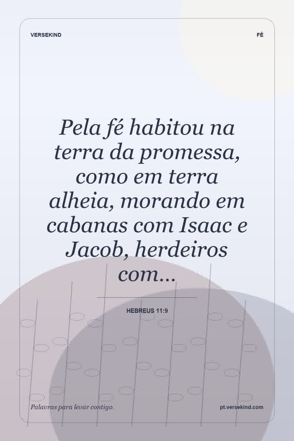 Pela fé habitou na terra da promessa, como em terra alheia, morando em cabanas com Isaac e Jacob, herdeiros com… — Hebreus 11:9
