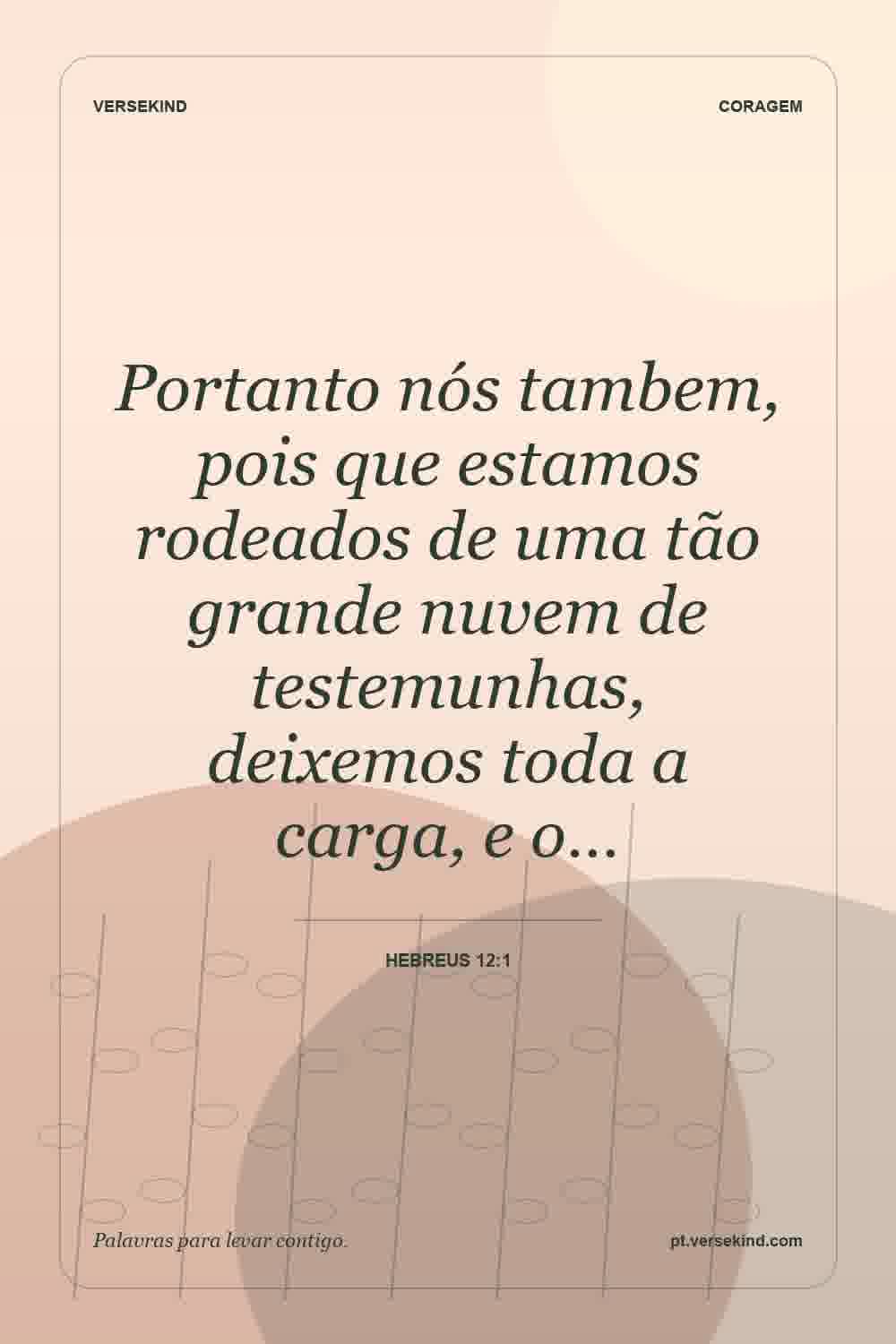 Portanto nós tambem, pois que estamos rodeados de uma tão grande nuvem de testemunhas, deixemos toda a carga, e o… — Hebreus 12:1